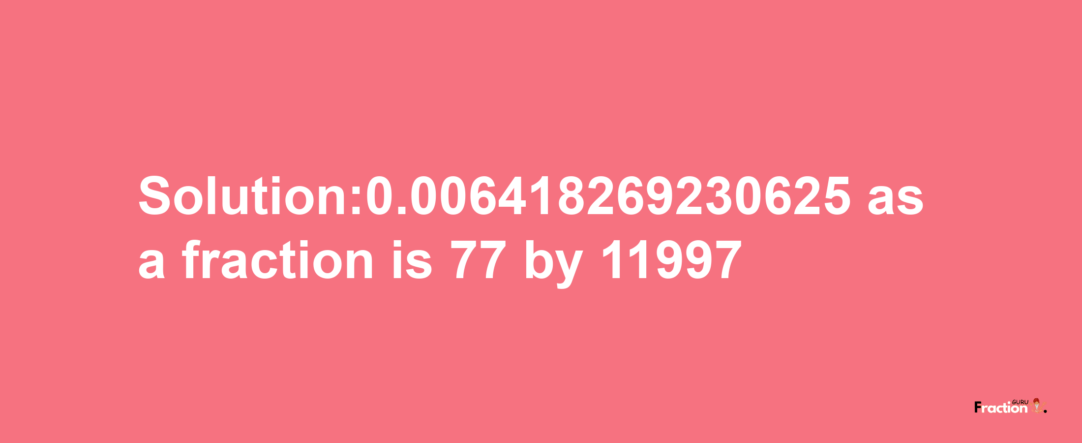 Solution:0.006418269230625 as a fraction is 77/11997