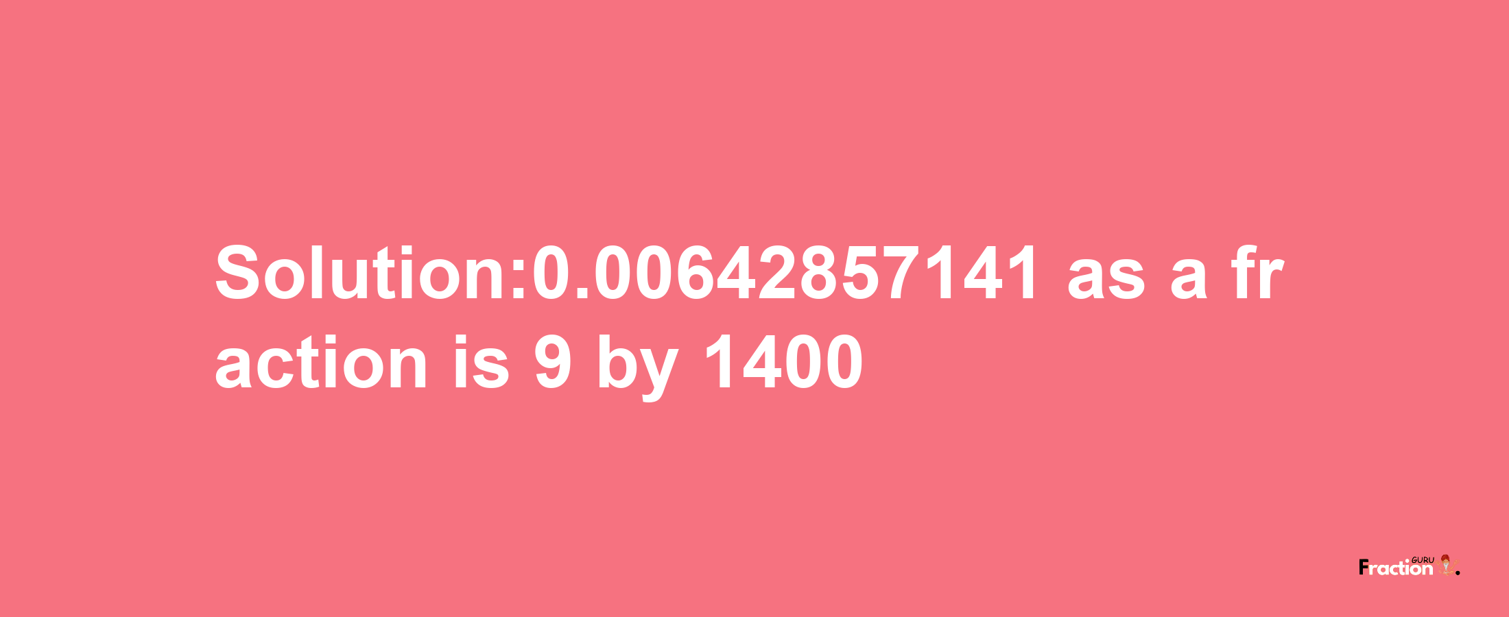 Solution:0.00642857141 as a fraction is 9/1400