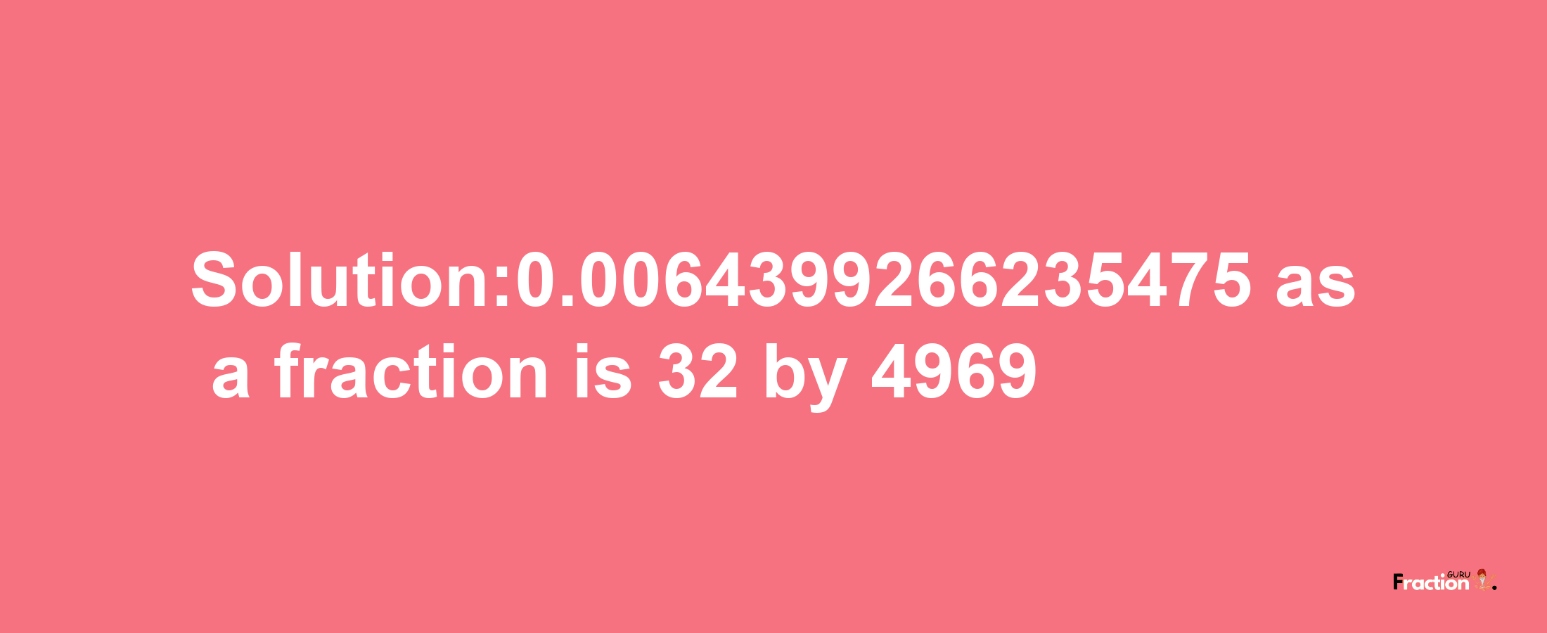 Solution:0.0064399266235475 as a fraction is 32/4969