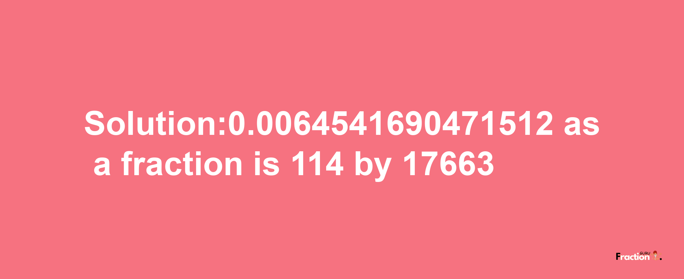 Solution:0.0064541690471512 as a fraction is 114/17663