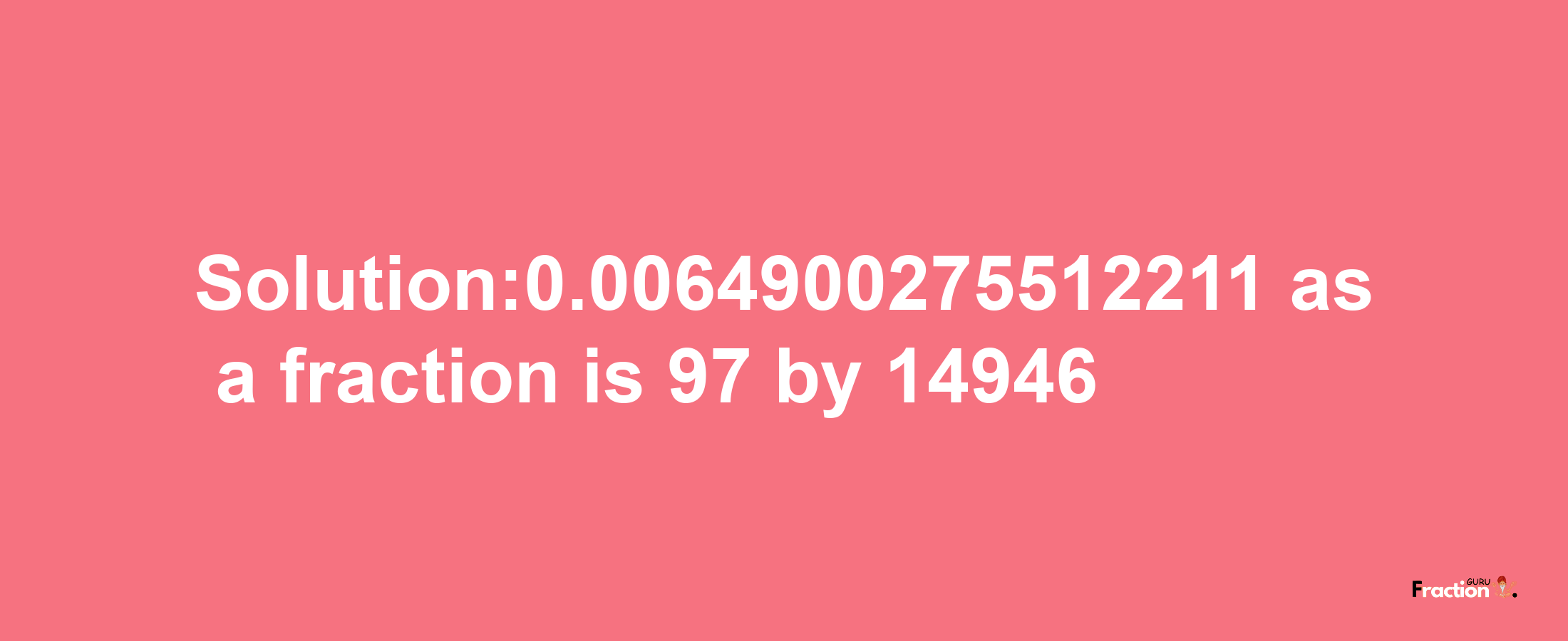 Solution:0.0064900275512211 as a fraction is 97/14946