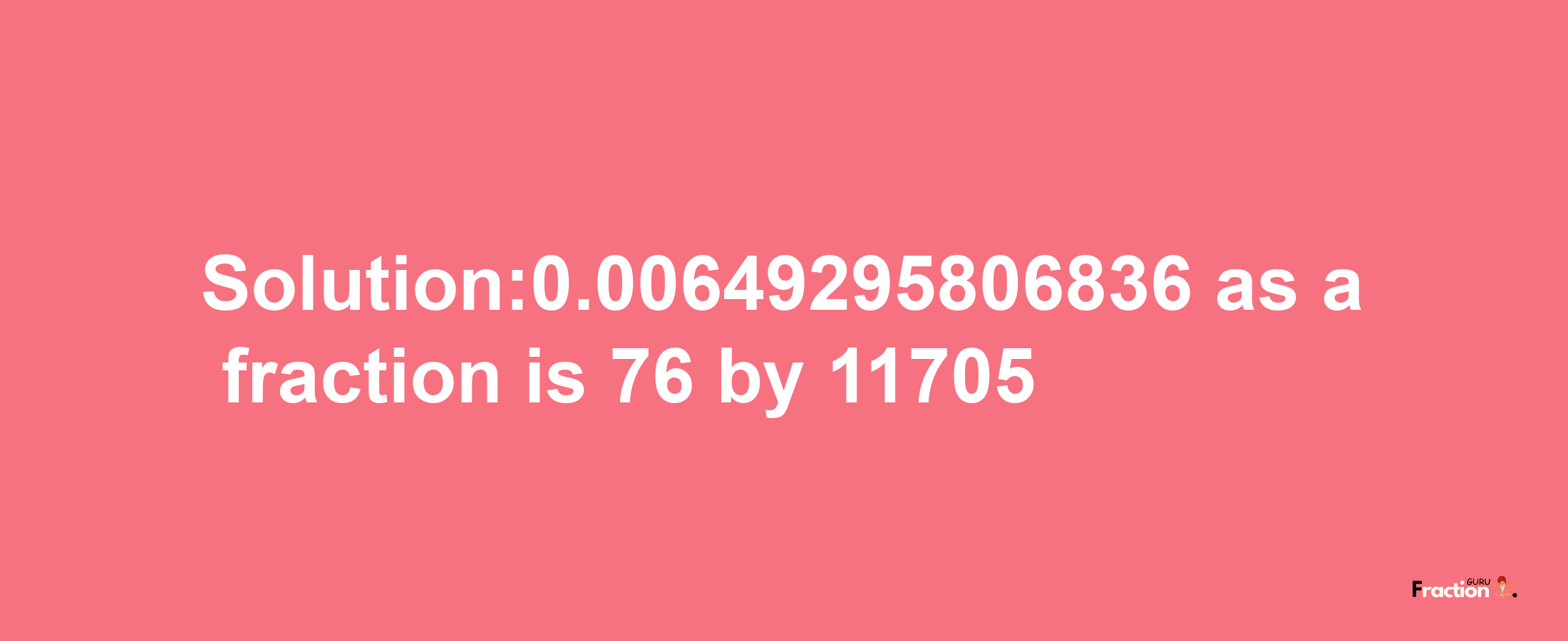 Solution:0.00649295806836 as a fraction is 76/11705