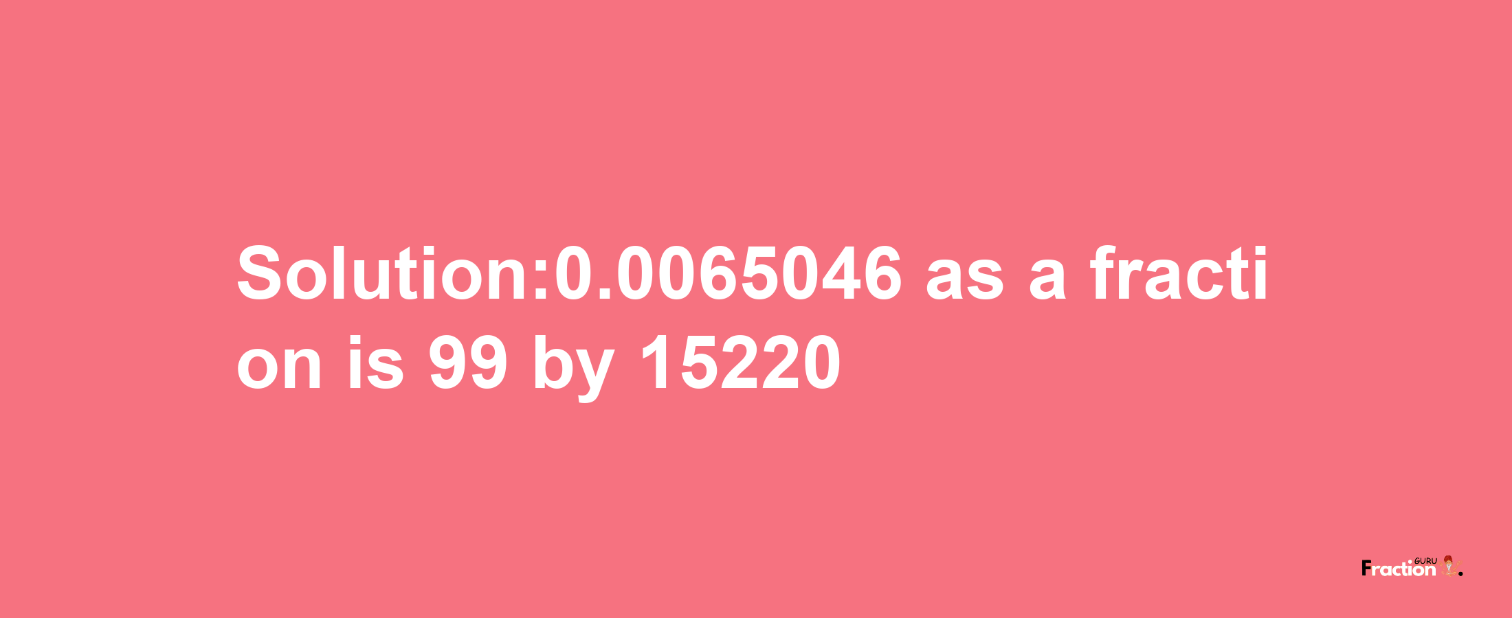 Solution:0.0065046 as a fraction is 99/15220