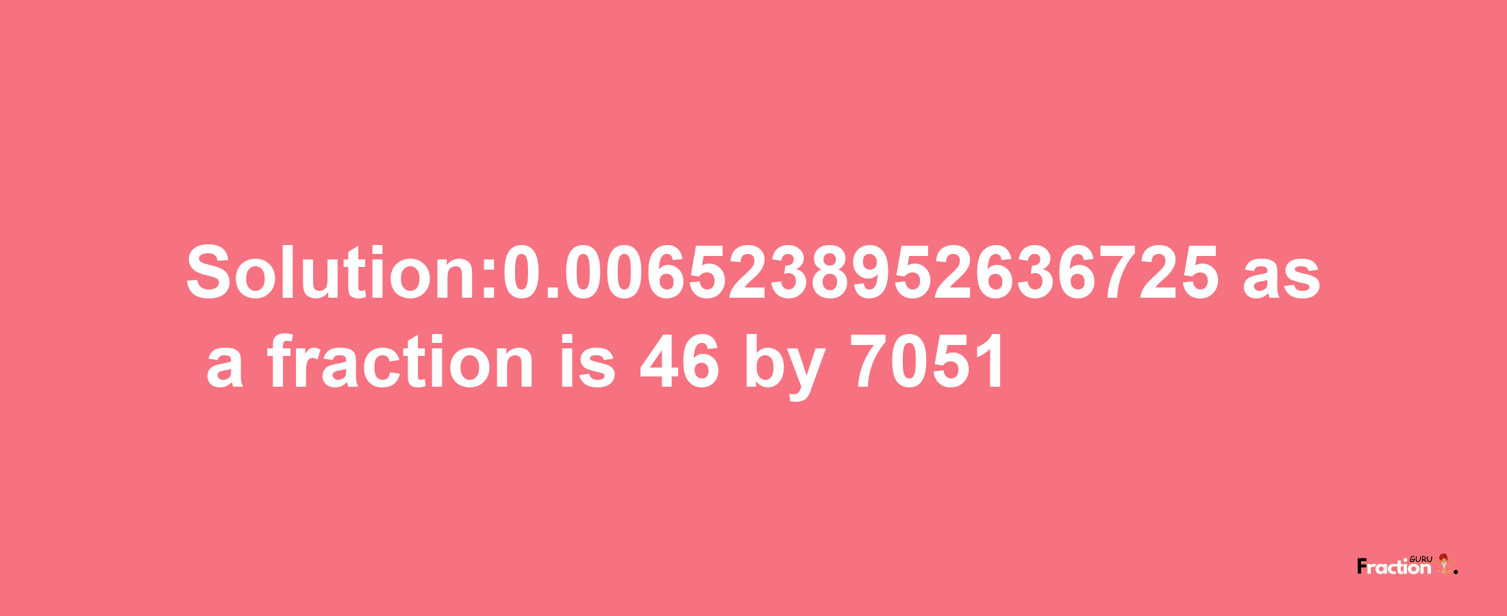 Solution:0.0065238952636725 as a fraction is 46/7051