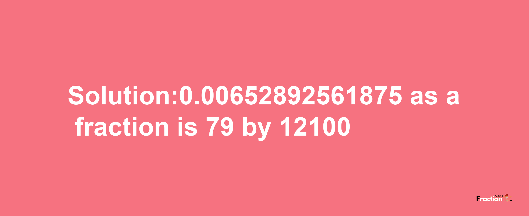 Solution:0.00652892561875 as a fraction is 79/12100