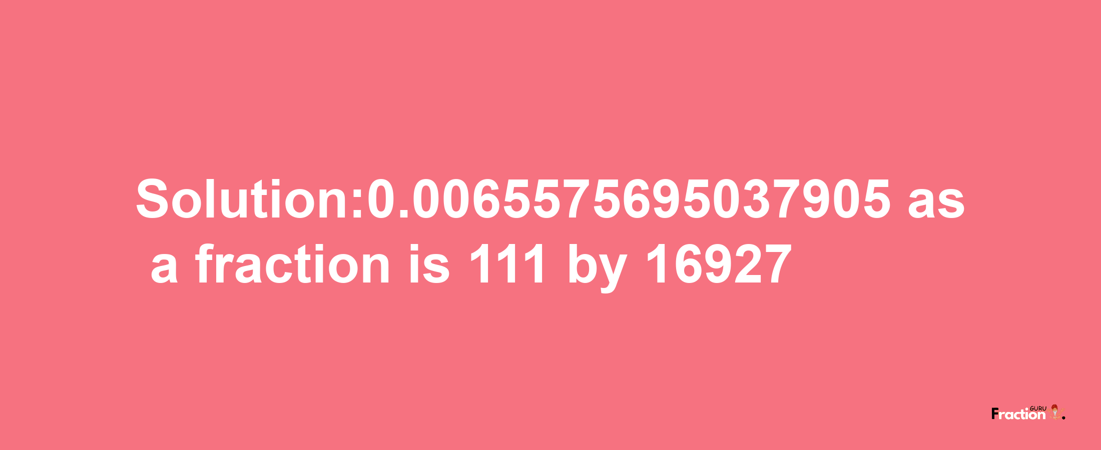 Solution:0.0065575695037905 as a fraction is 111/16927