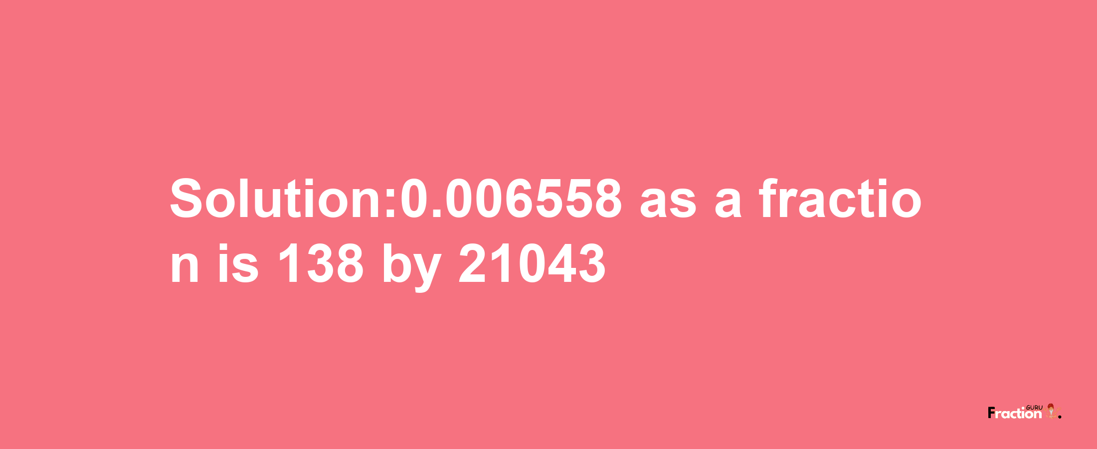 Solution:0.006558 as a fraction is 138/21043