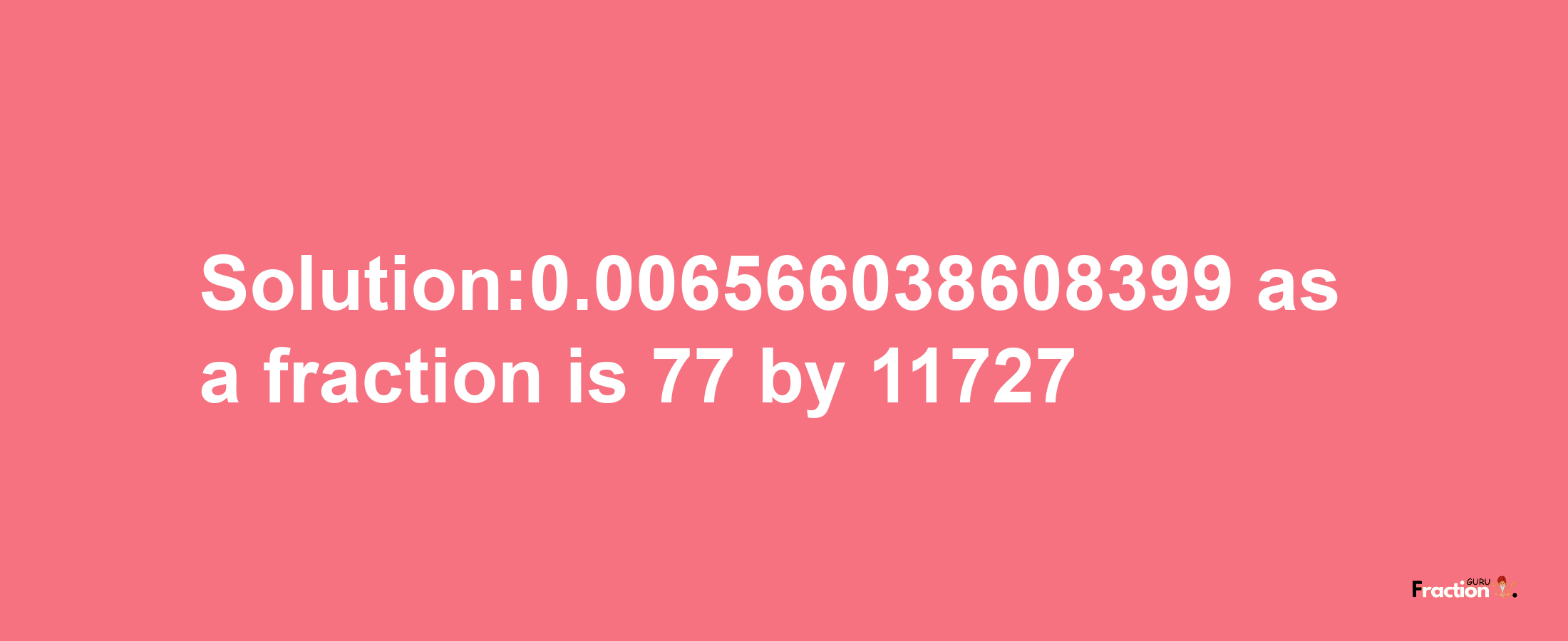 Solution:0.006566038608399 as a fraction is 77/11727