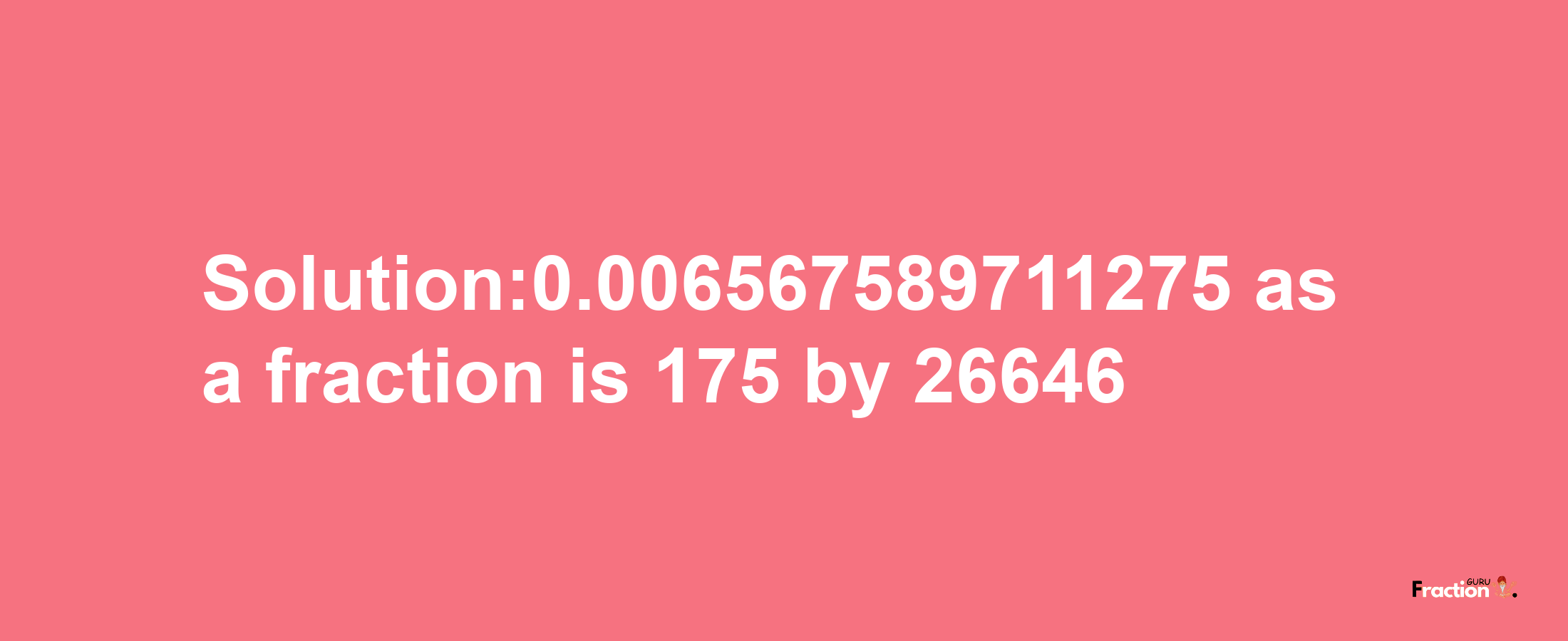 Solution:0.006567589711275 as a fraction is 175/26646