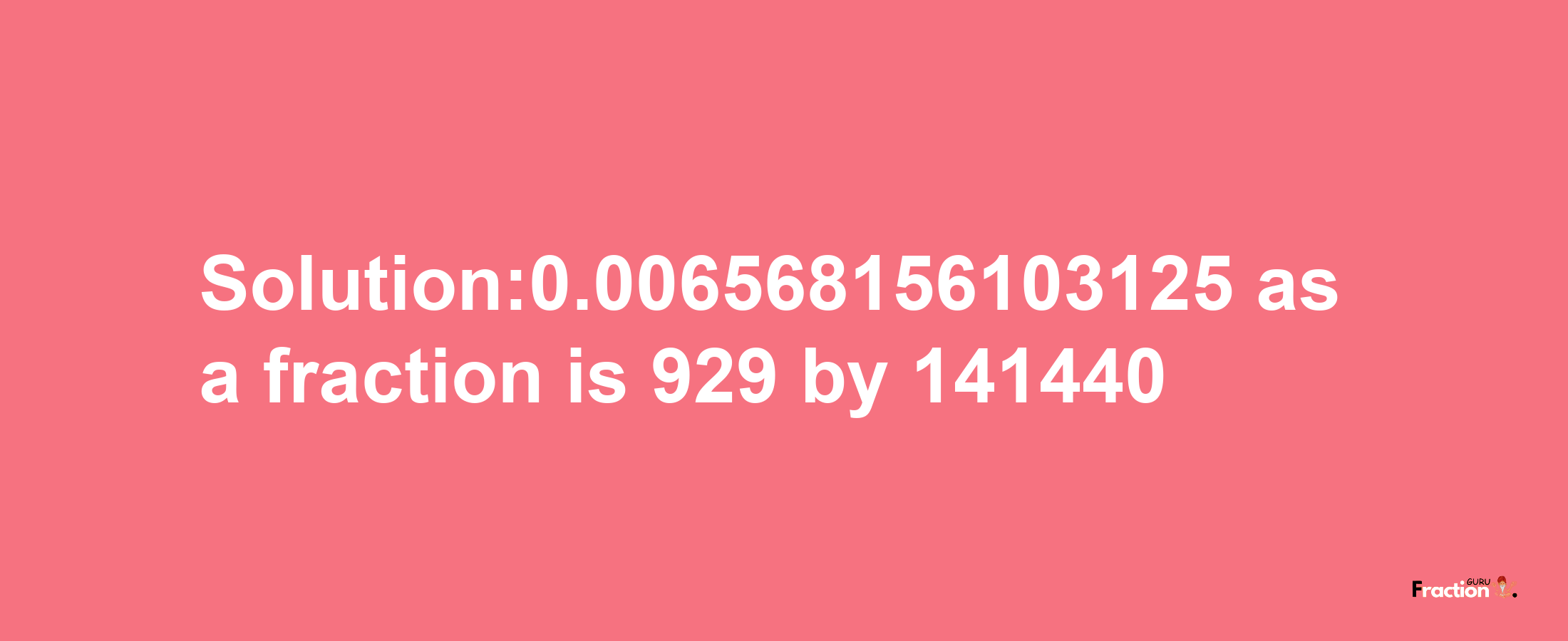 Solution:0.006568156103125 as a fraction is 929/141440