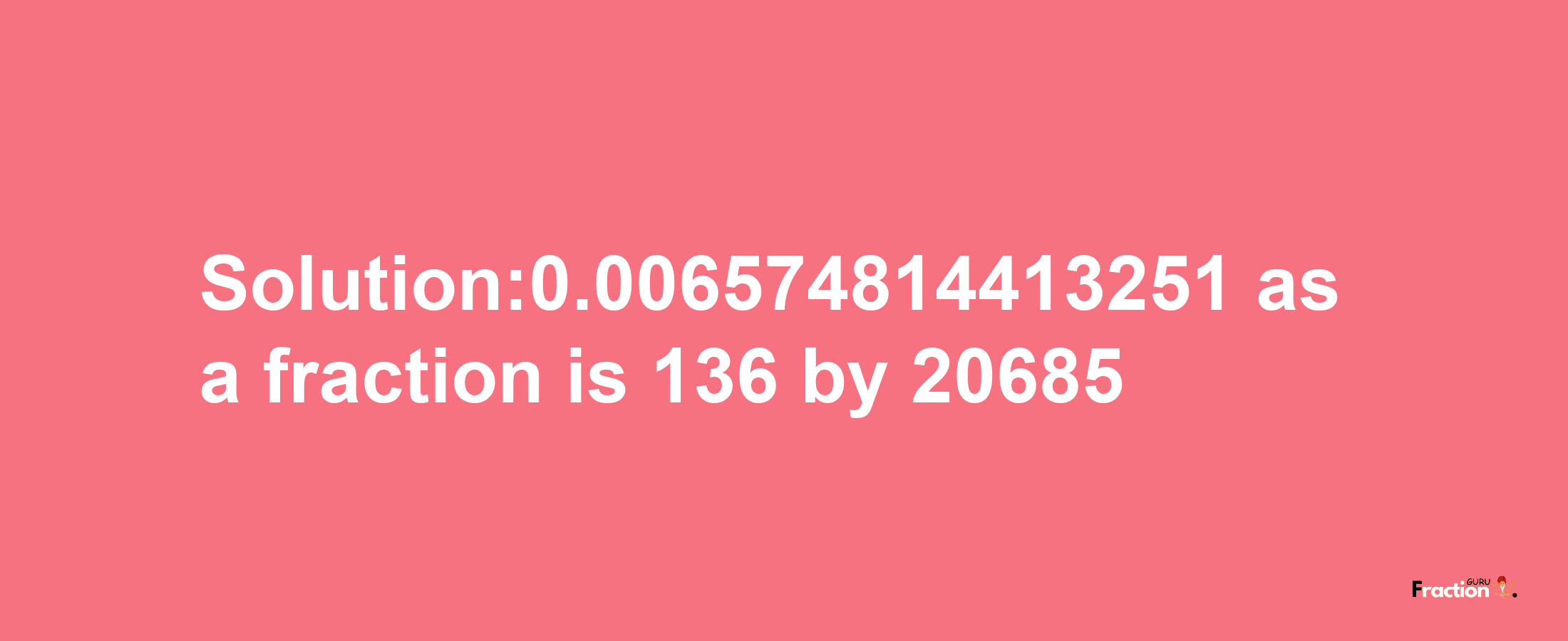 Solution:0.006574814413251 as a fraction is 136/20685