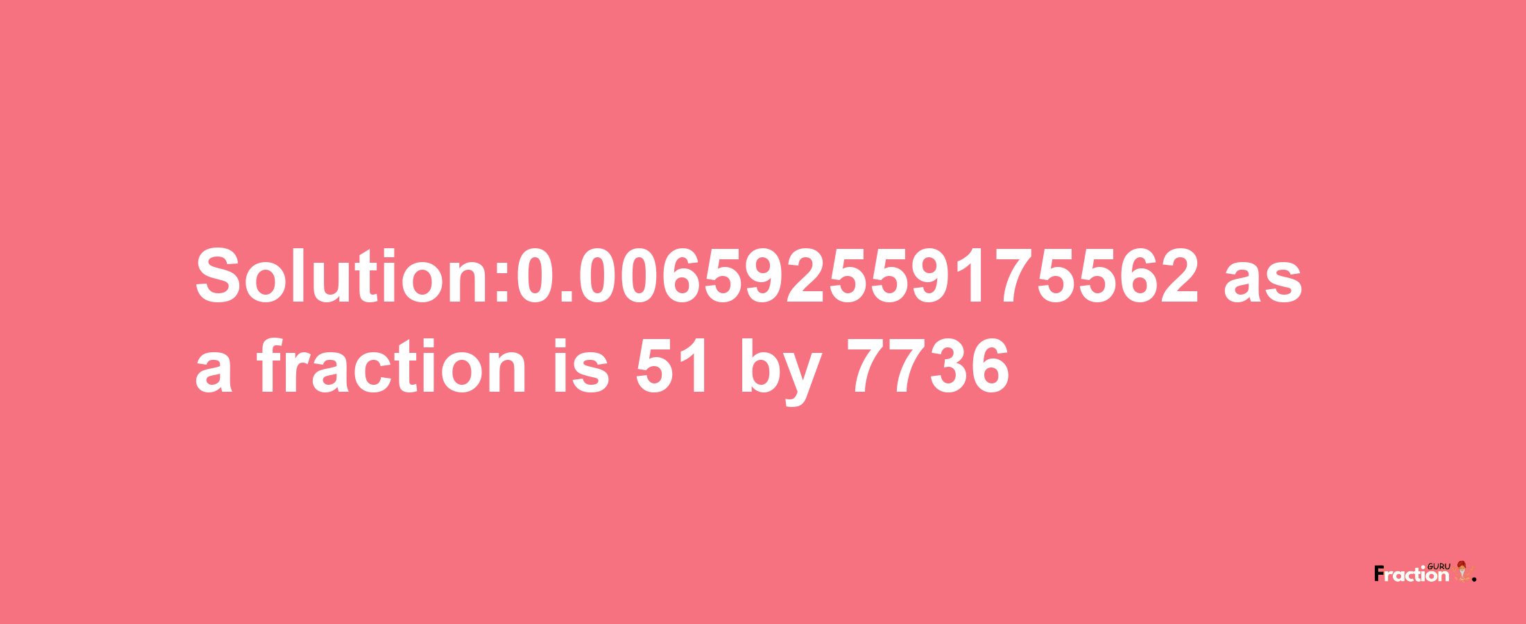 Solution:0.006592559175562 as a fraction is 51/7736