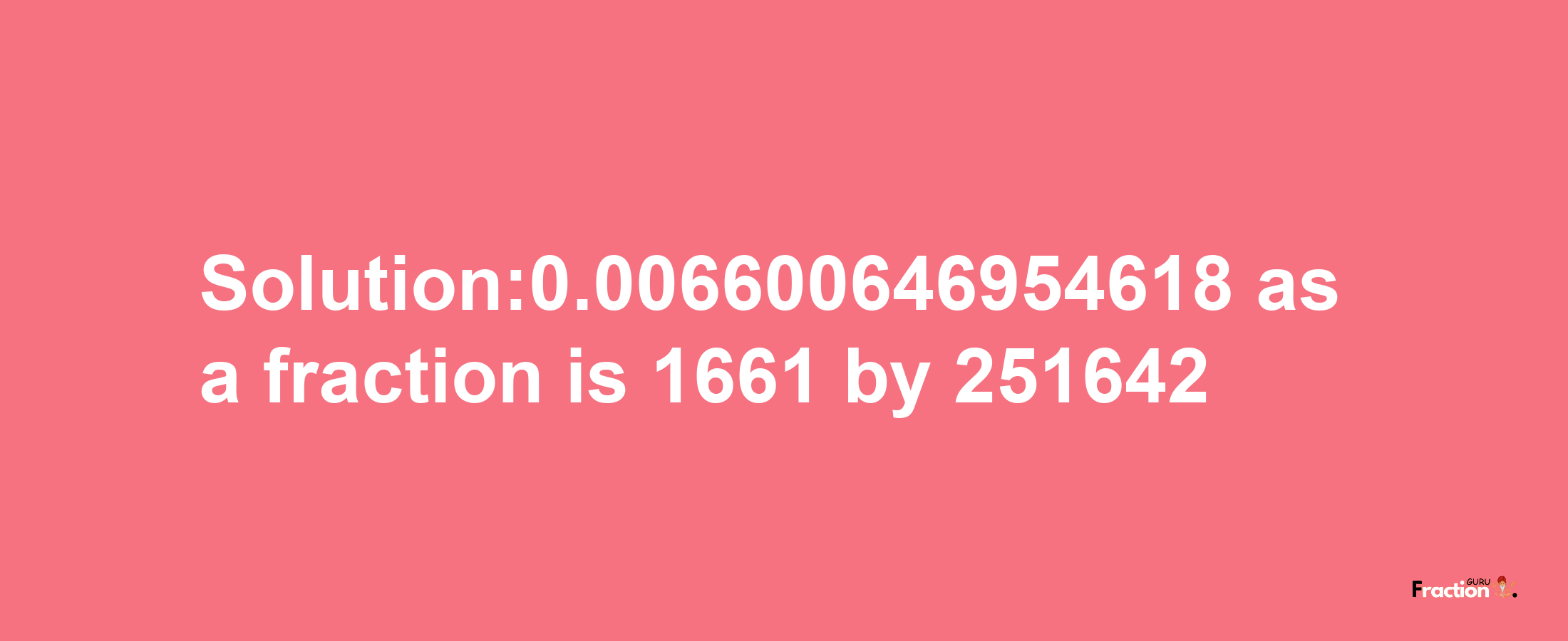 Solution:0.006600646954618 as a fraction is 1661/251642