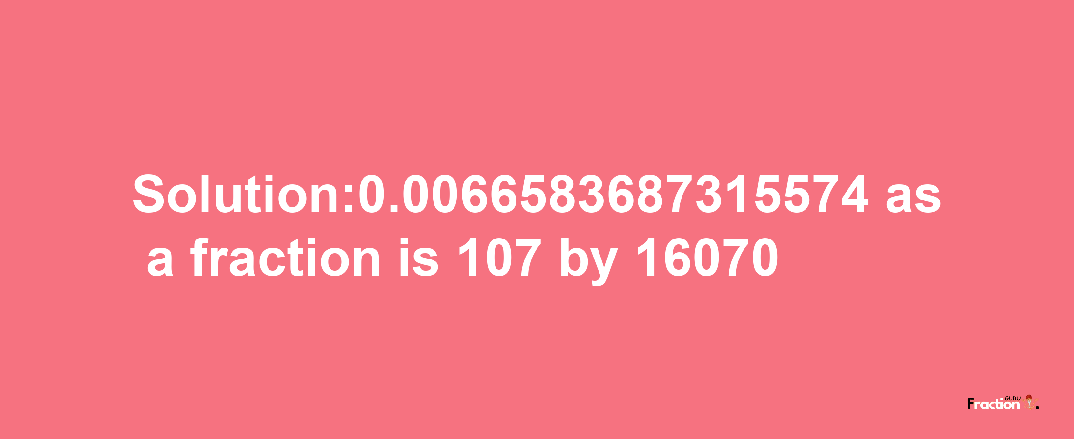 Solution:0.0066583687315574 as a fraction is 107/16070