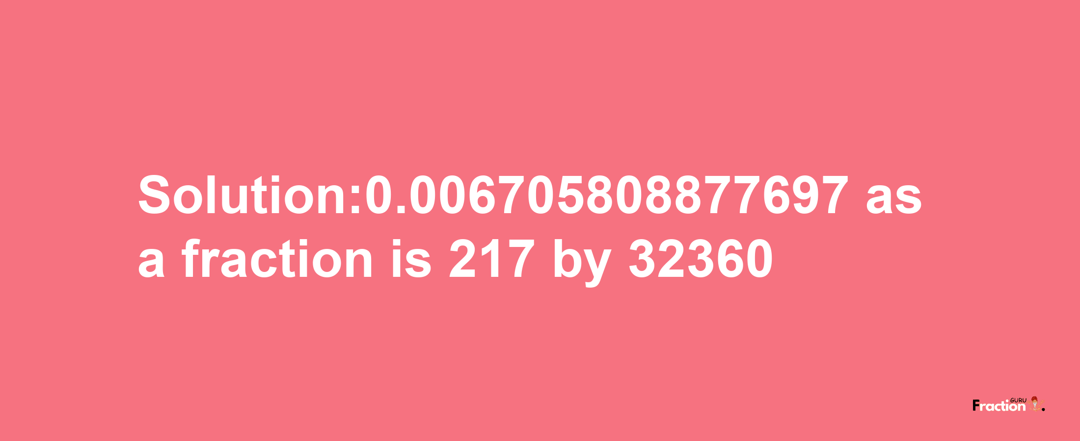 Solution:0.006705808877697 as a fraction is 217/32360