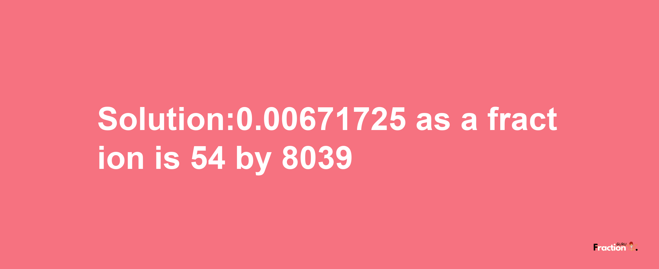 Solution:0.00671725 as a fraction is 54/8039