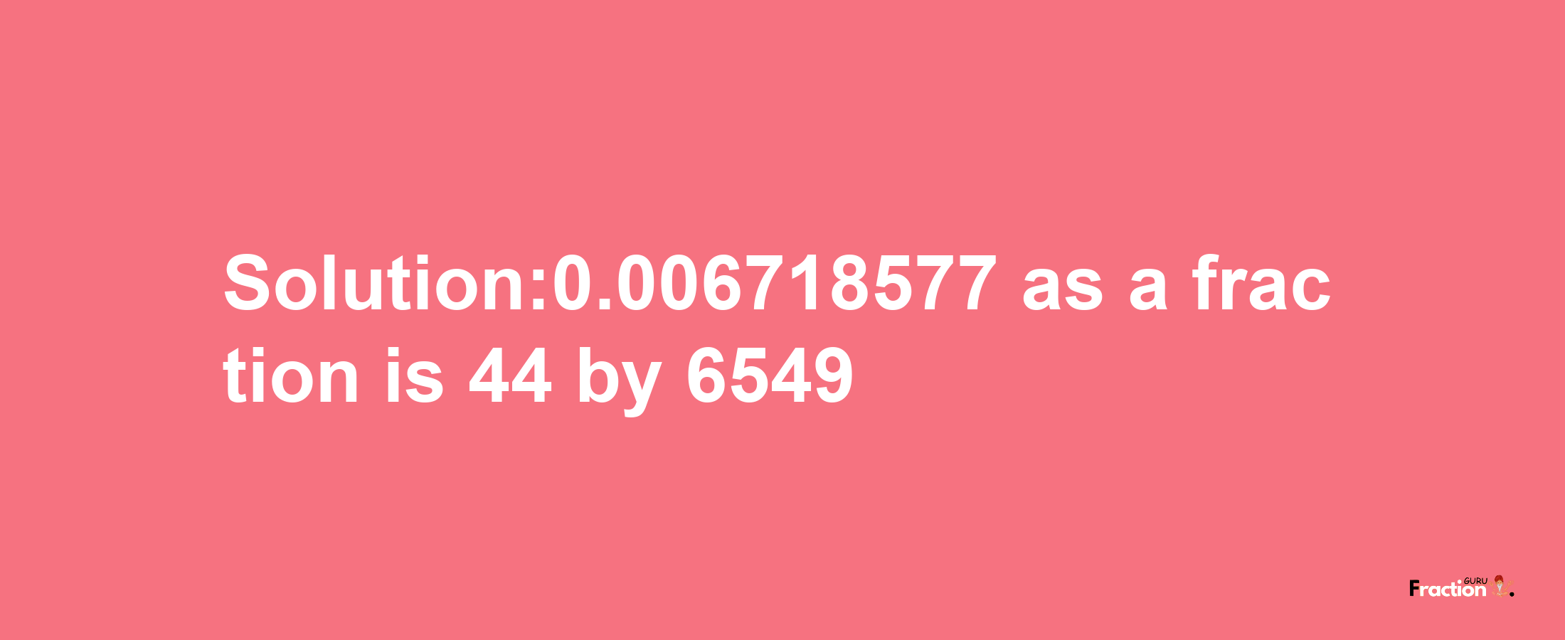 Solution:0.006718577 as a fraction is 44/6549