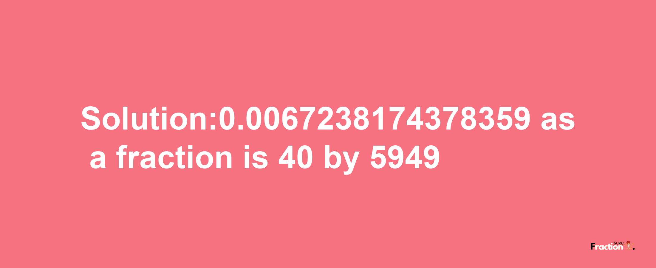 Solution:0.0067238174378359 as a fraction is 40/5949