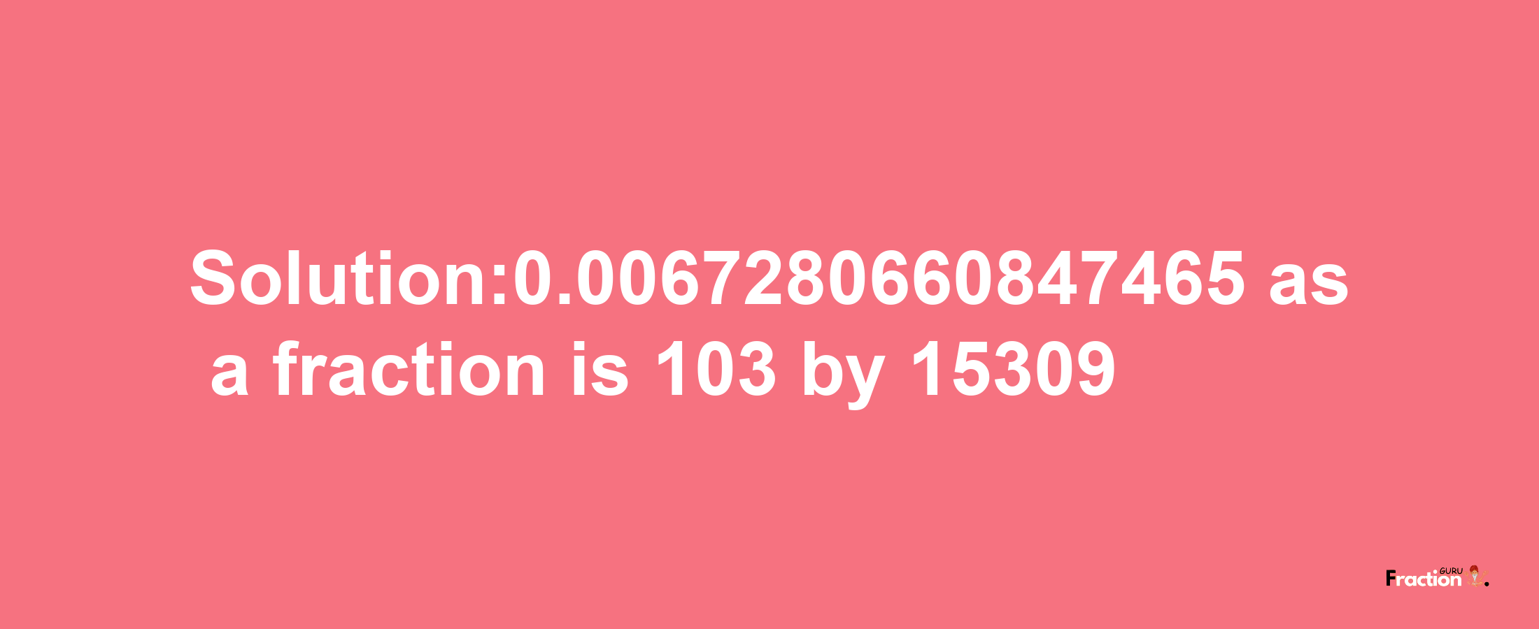 Solution:0.0067280660847465 as a fraction is 103/15309