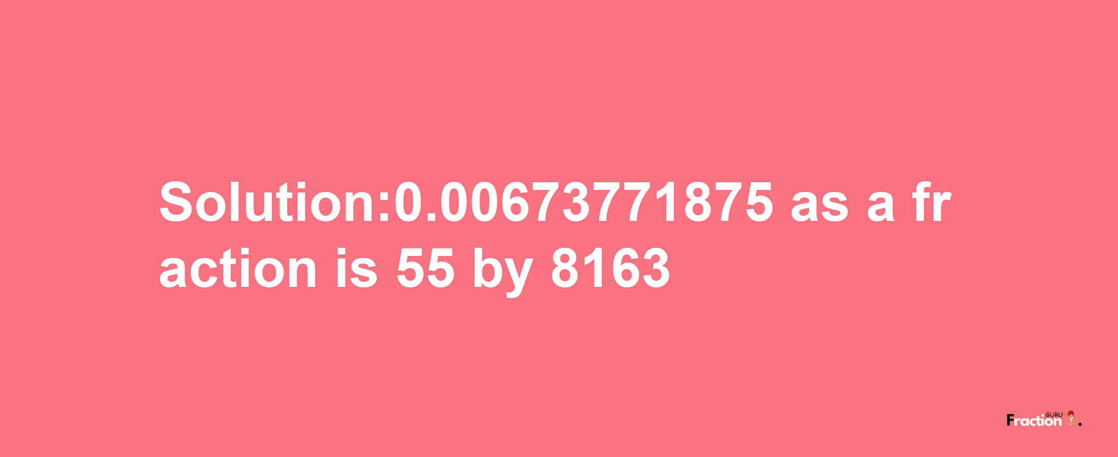 Solution:0.00673771875 as a fraction is 55/8163