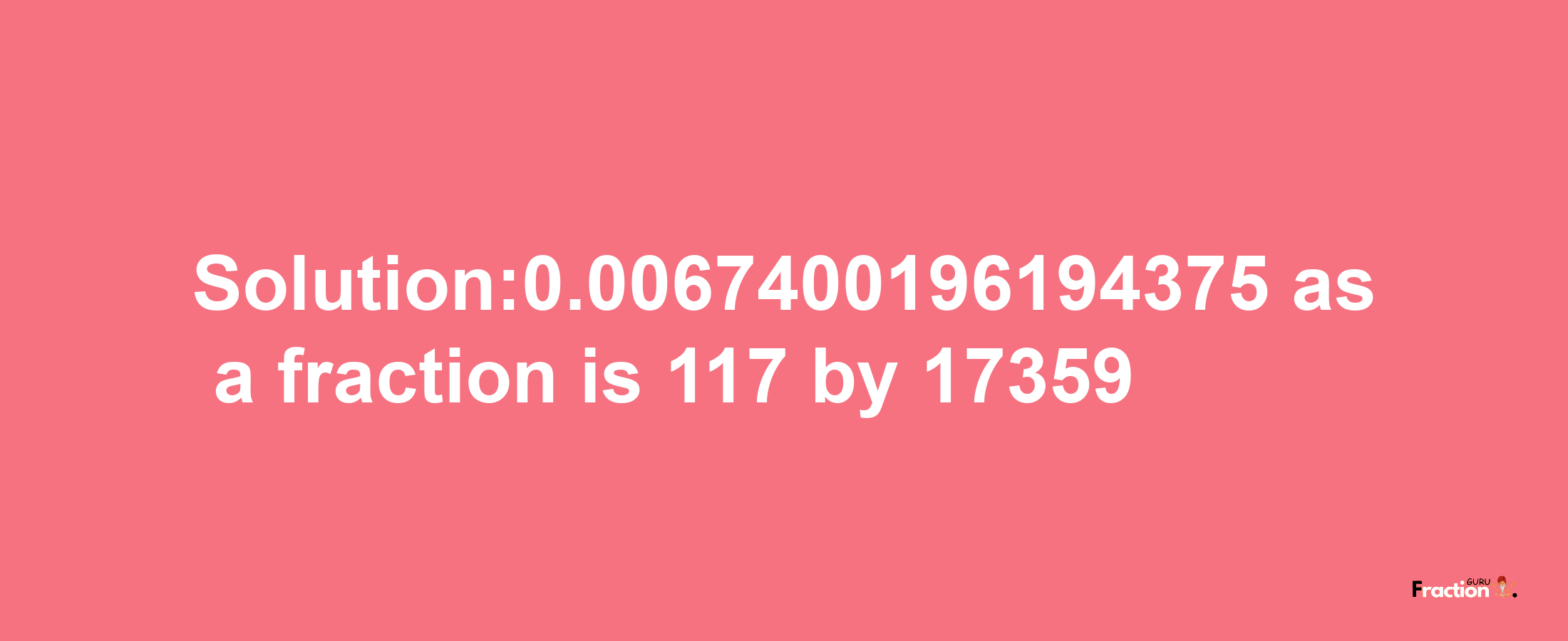 Solution:0.0067400196194375 as a fraction is 117/17359