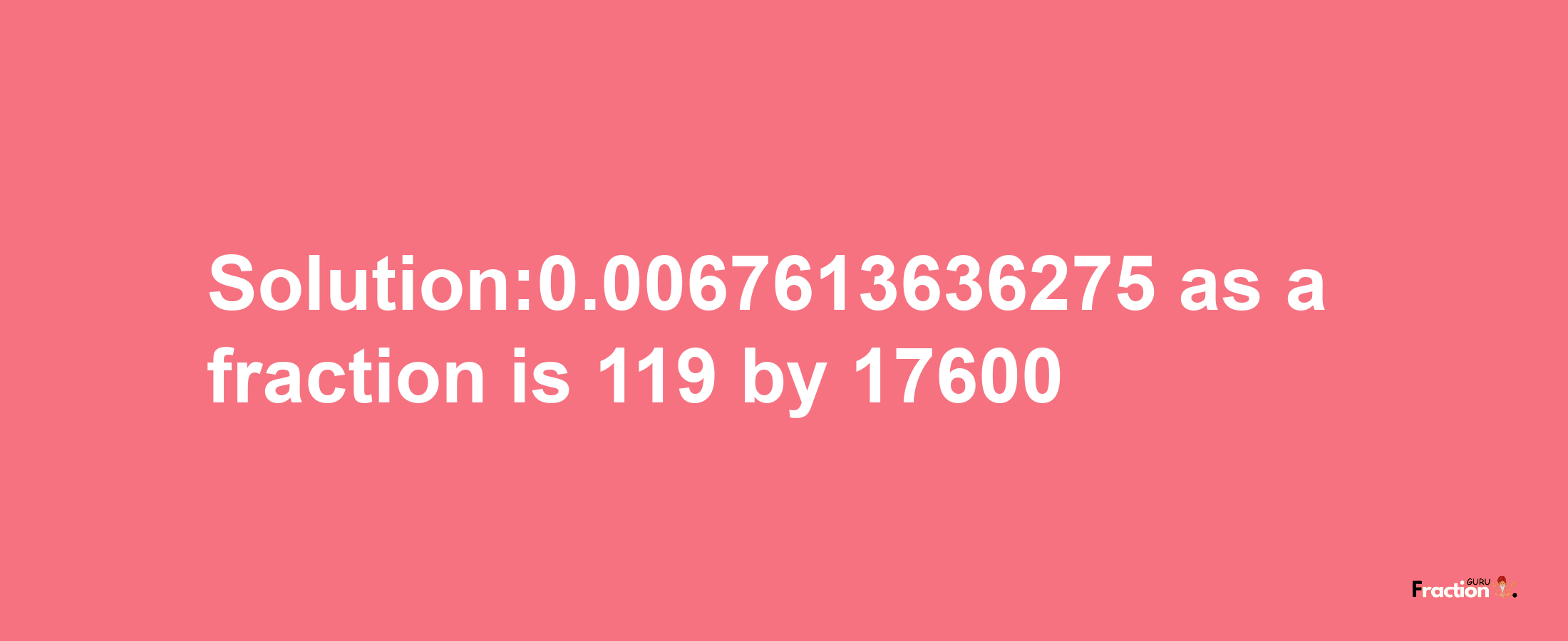 Solution:0.0067613636275 as a fraction is 119/17600