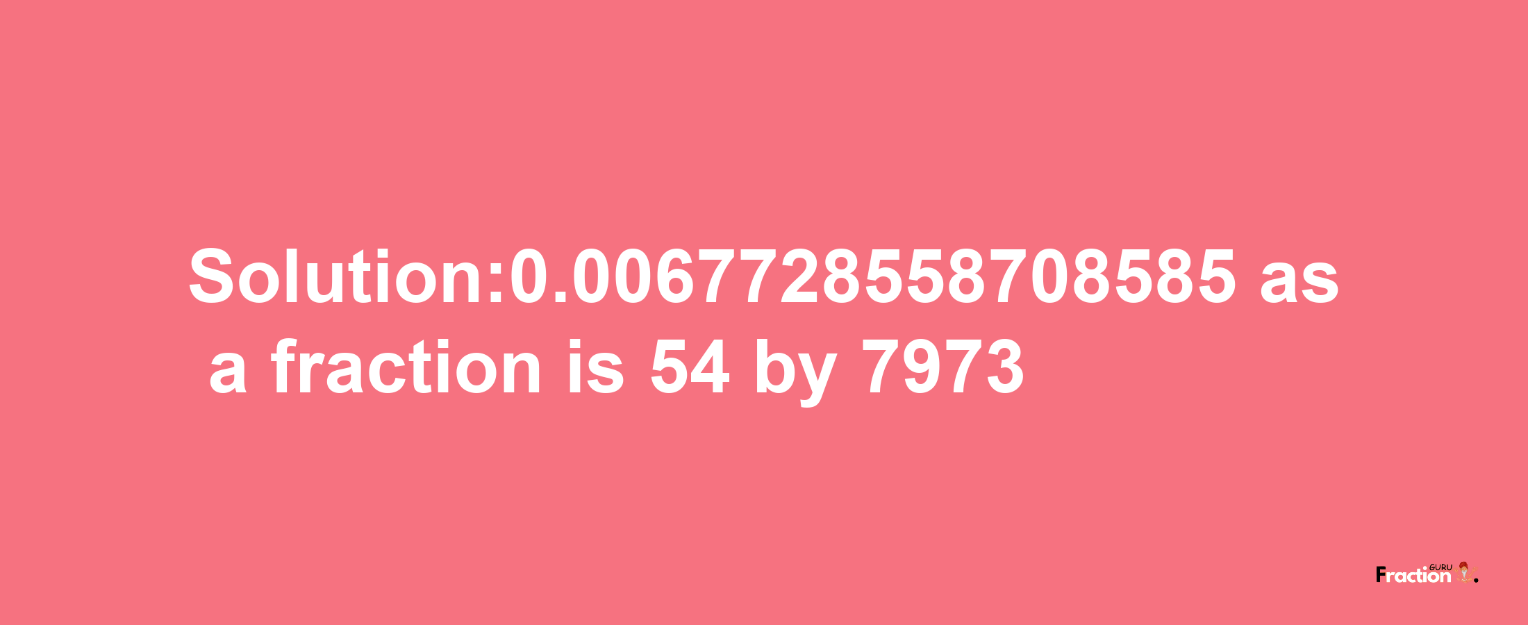 Solution:0.0067728558708585 as a fraction is 54/7973