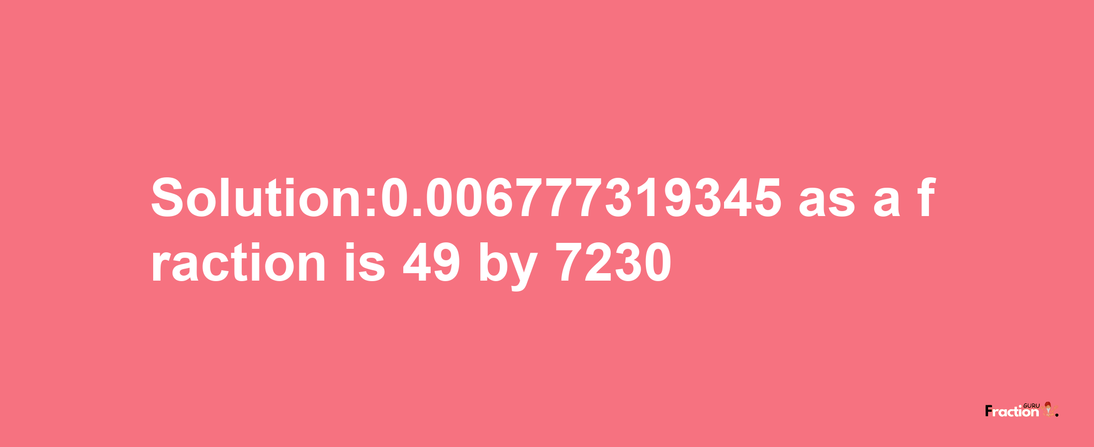 Solution:0.006777319345 as a fraction is 49/7230