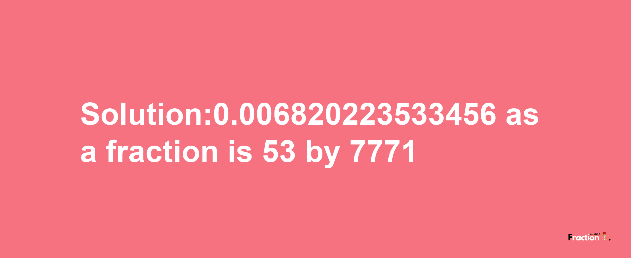 Solution:0.006820223533456 as a fraction is 53/7771