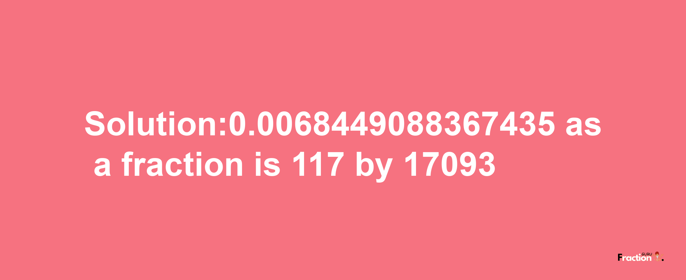 Solution:0.0068449088367435 as a fraction is 117/17093