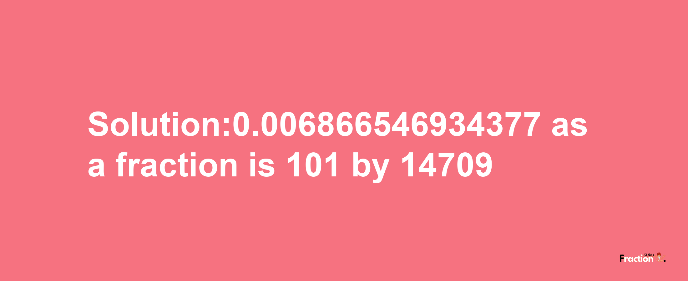 Solution:0.006866546934377 as a fraction is 101/14709