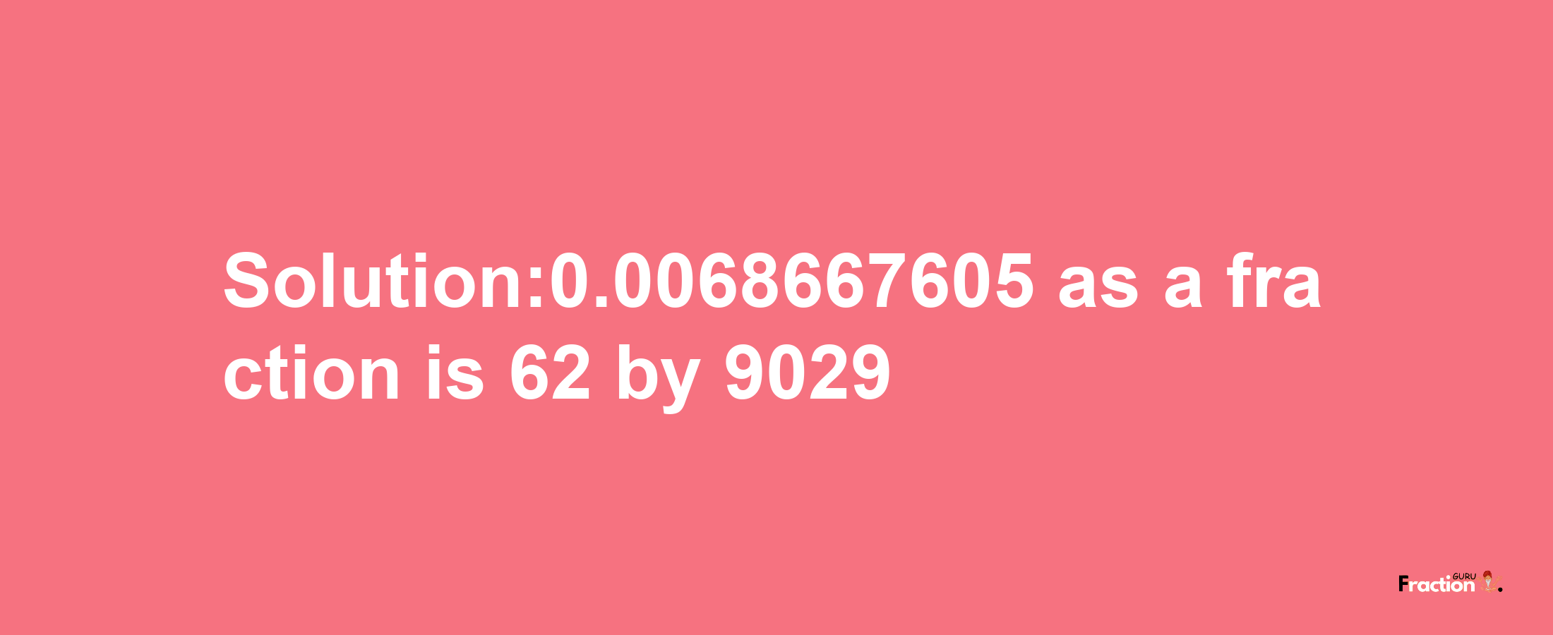 Solution:0.0068667605 as a fraction is 62/9029