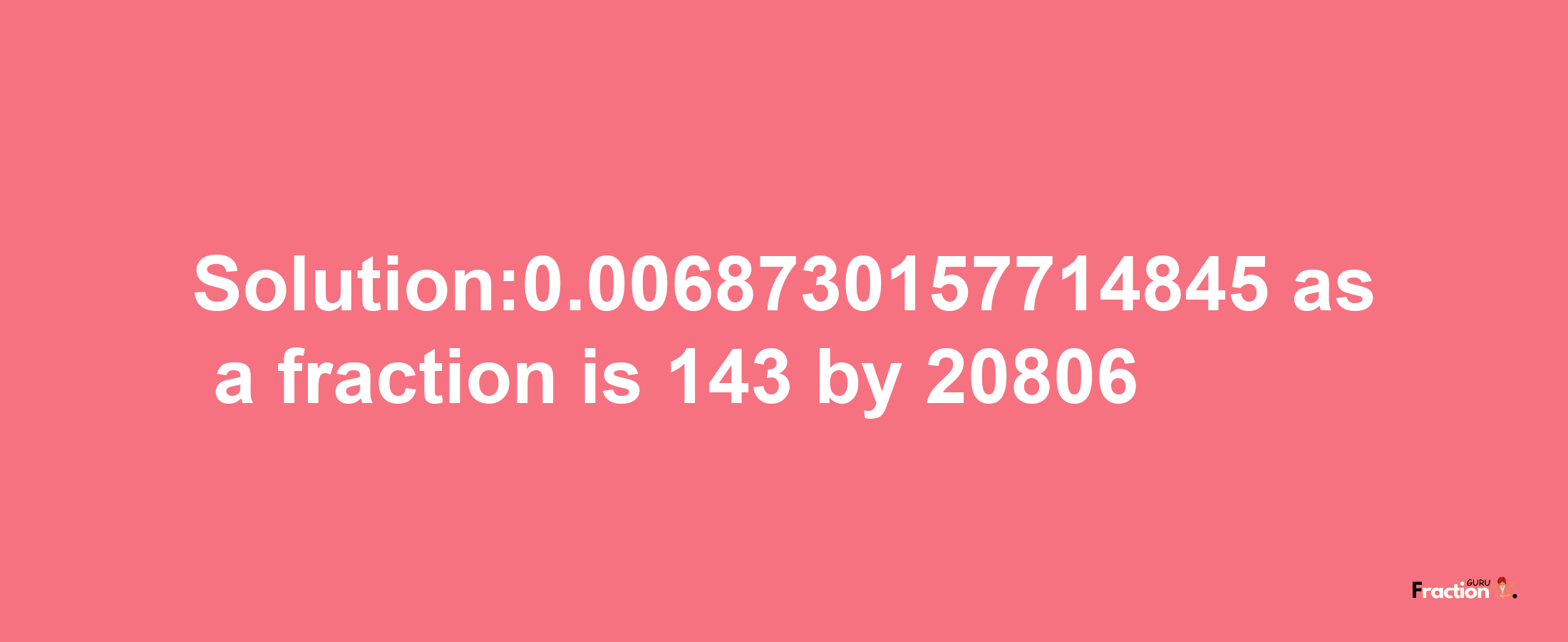 Solution:0.0068730157714845 as a fraction is 143/20806