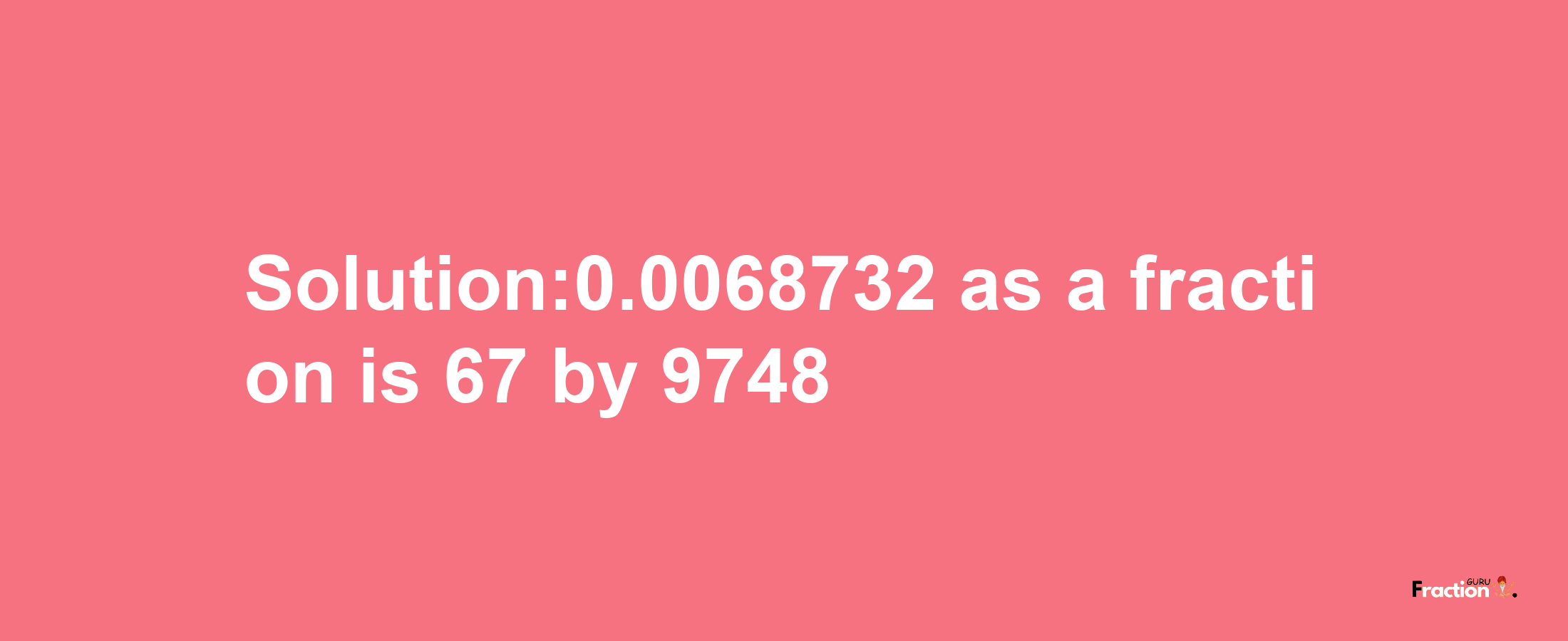 Solution:0.0068732 as a fraction is 67/9748