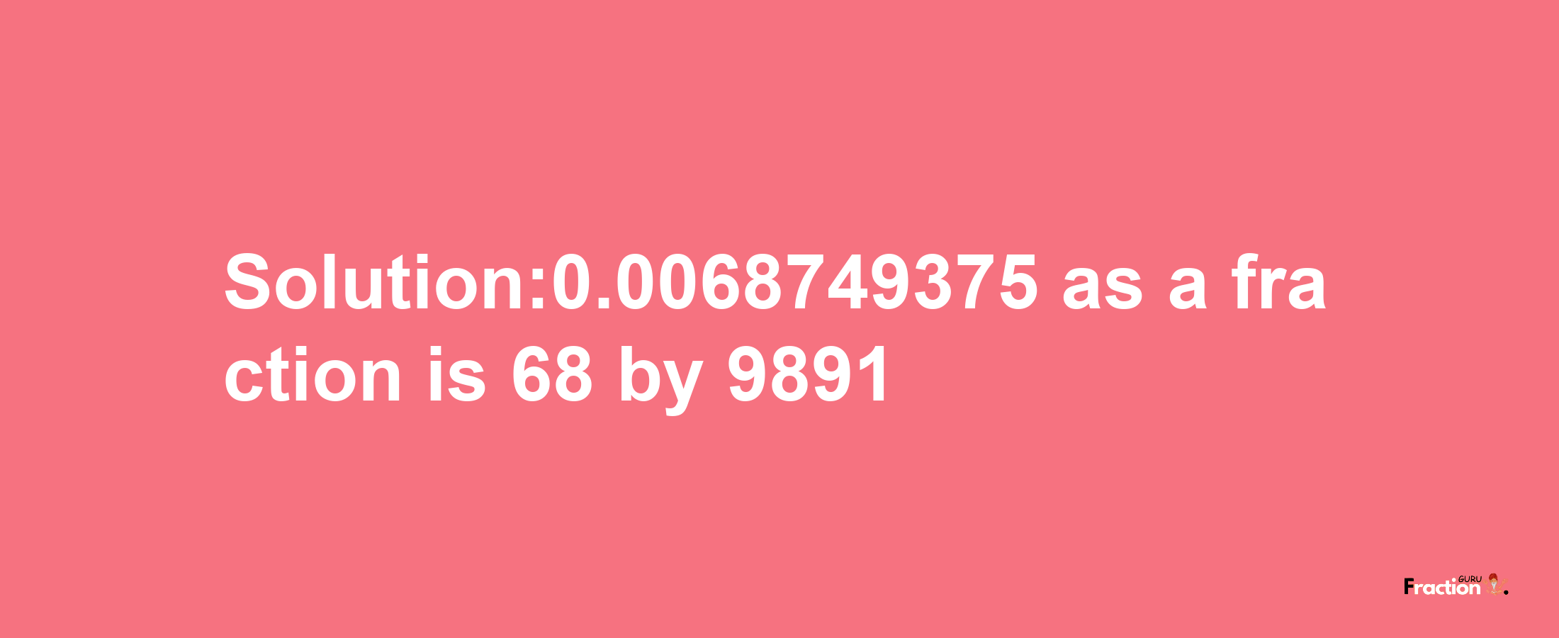 Solution:0.0068749375 as a fraction is 68/9891