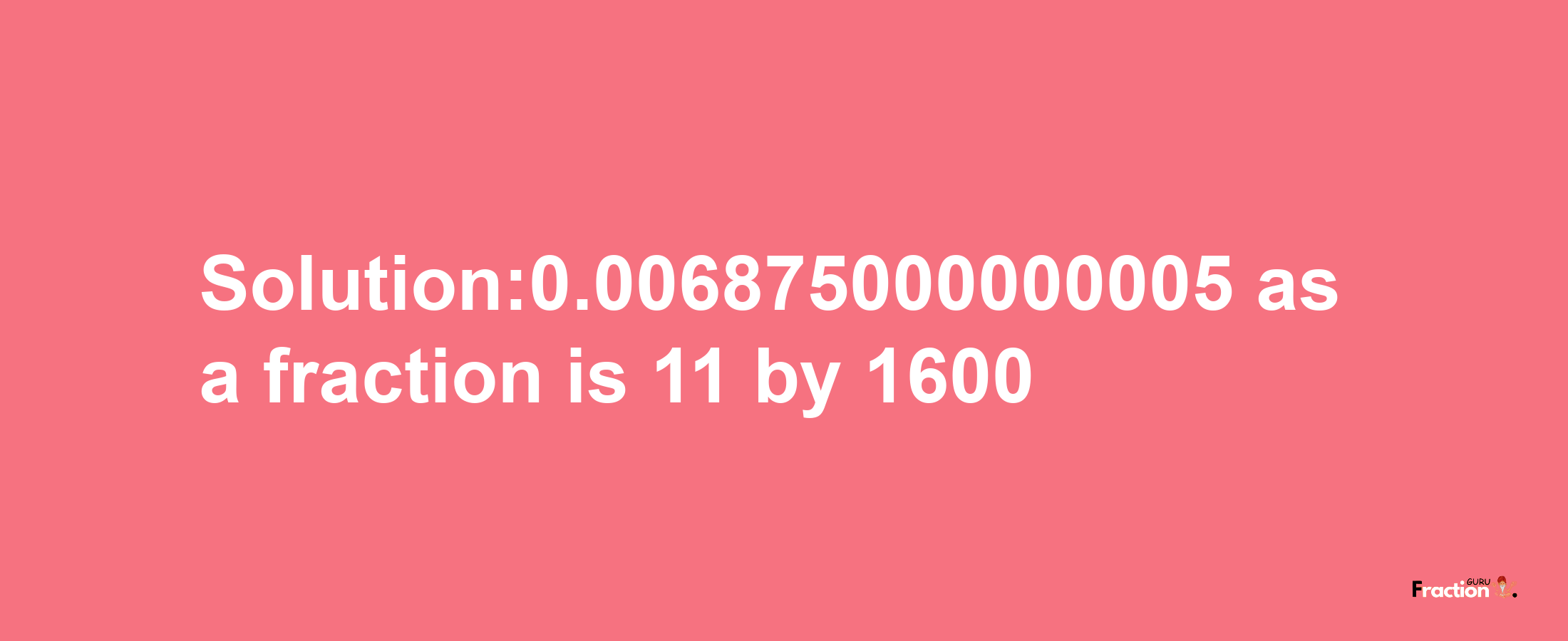 Solution:0.006875000000005 as a fraction is 11/1600