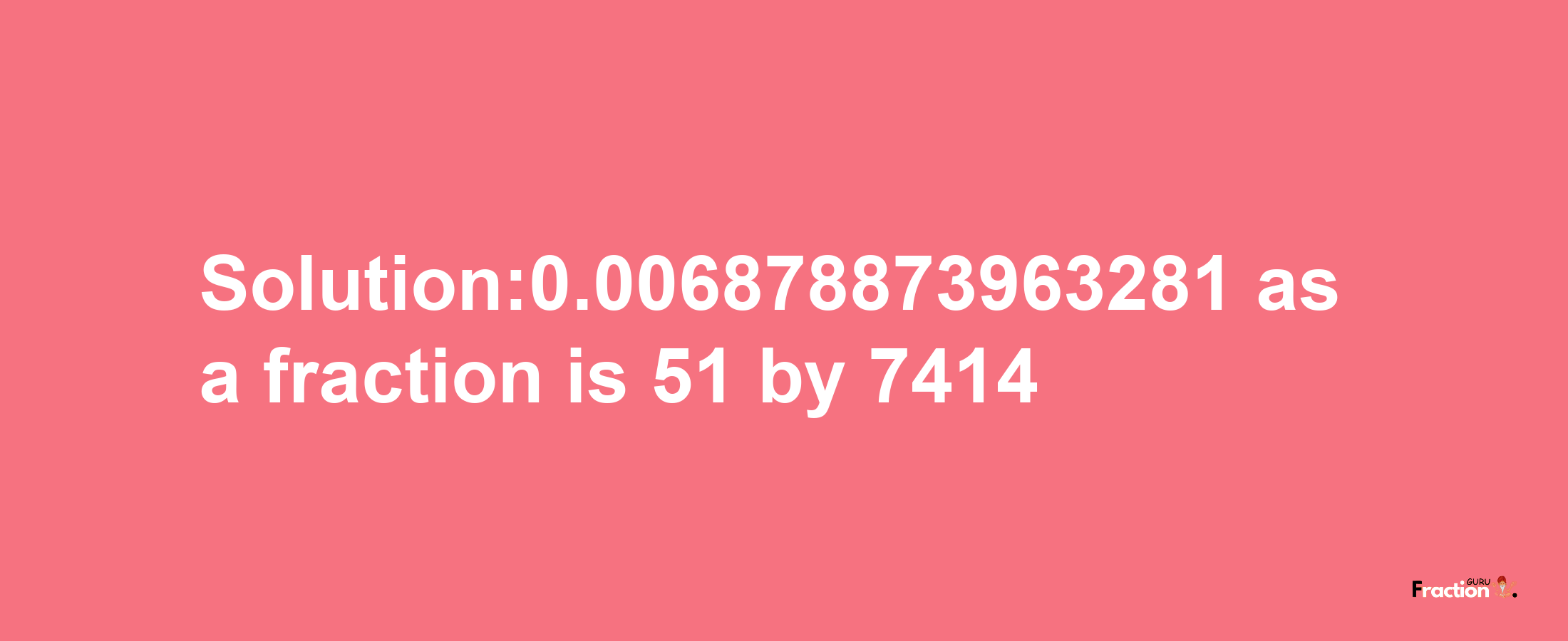 Solution:0.006878873963281 as a fraction is 51/7414