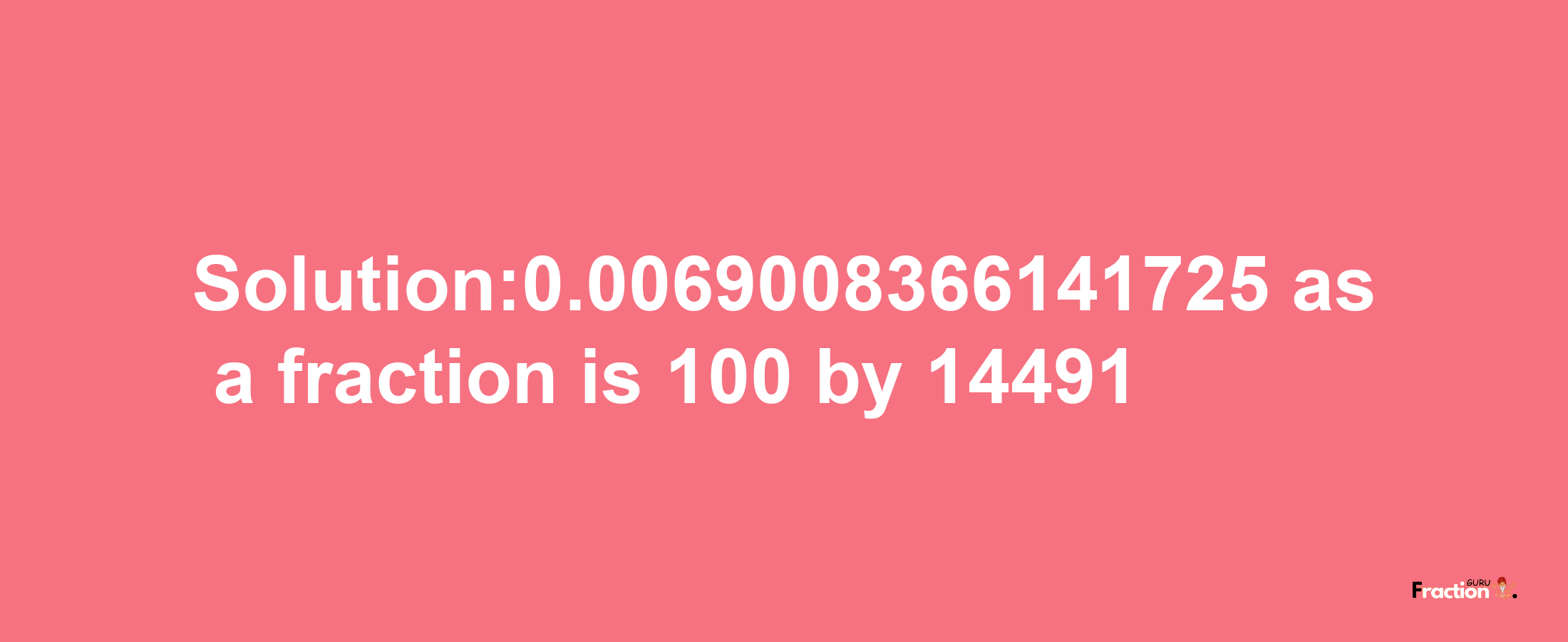 Solution:0.0069008366141725 as a fraction is 100/14491