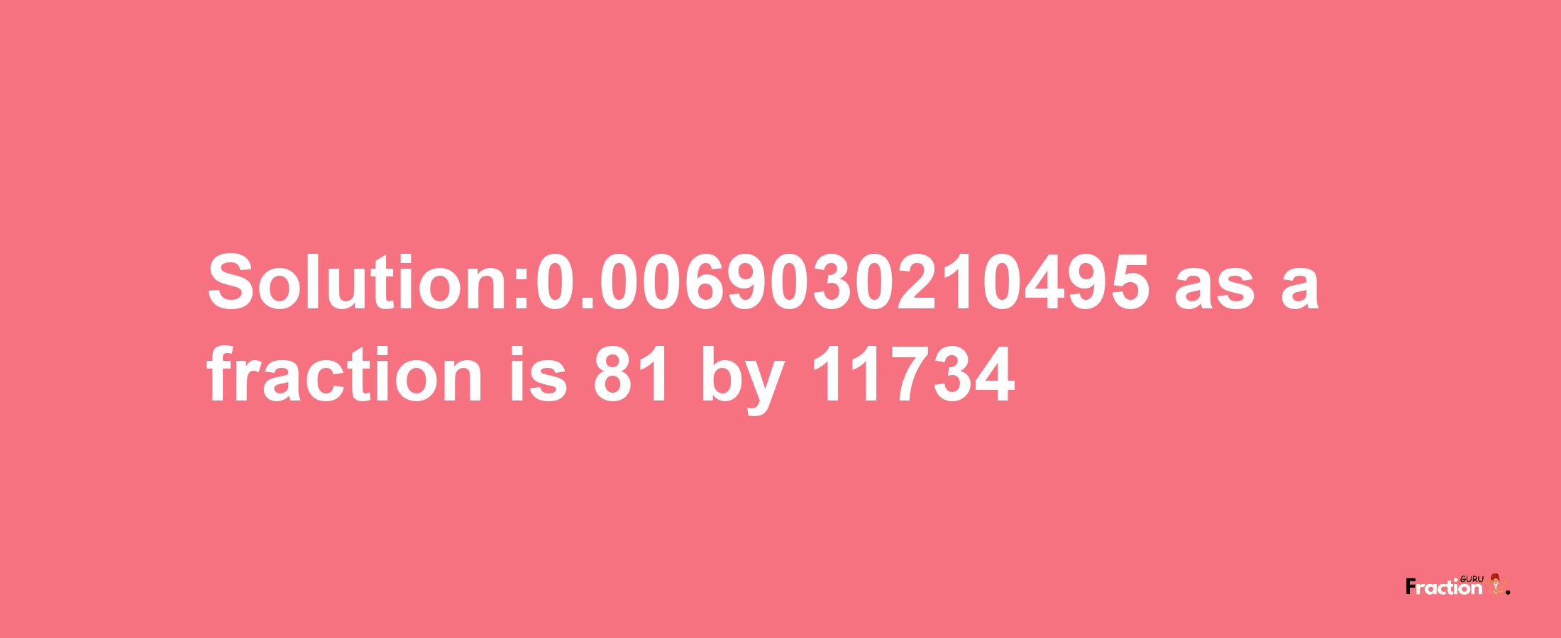 Solution:0.0069030210495 as a fraction is 81/11734