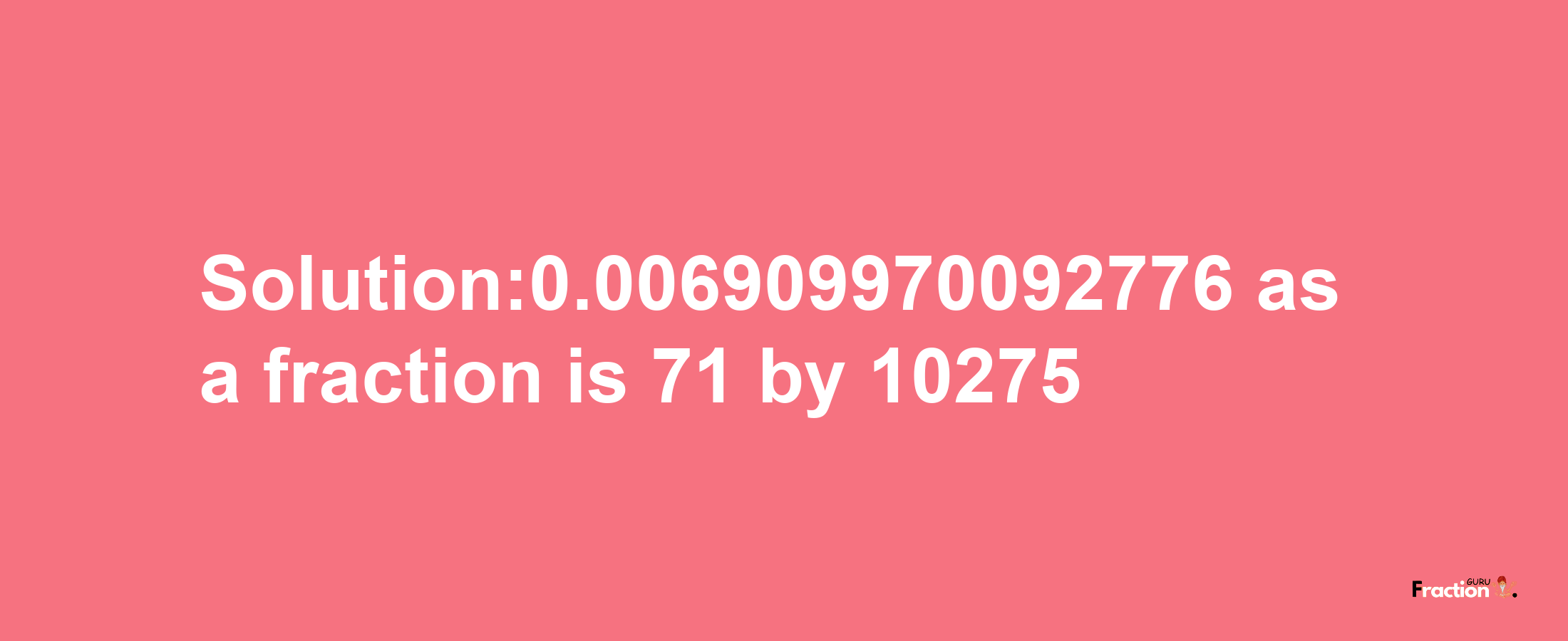 Solution:0.006909970092776 as a fraction is 71/10275