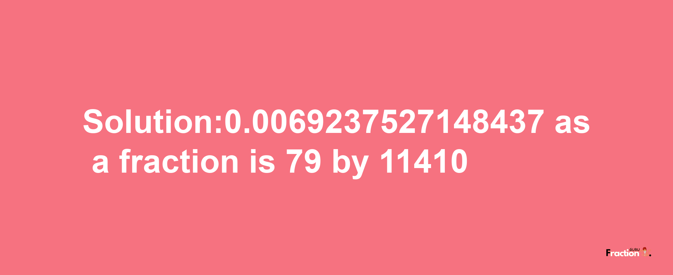 Solution:0.0069237527148437 as a fraction is 79/11410