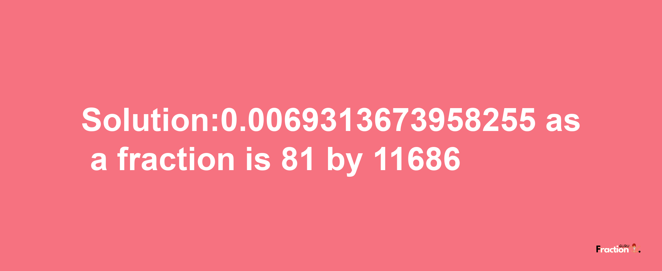 Solution:0.0069313673958255 as a fraction is 81/11686