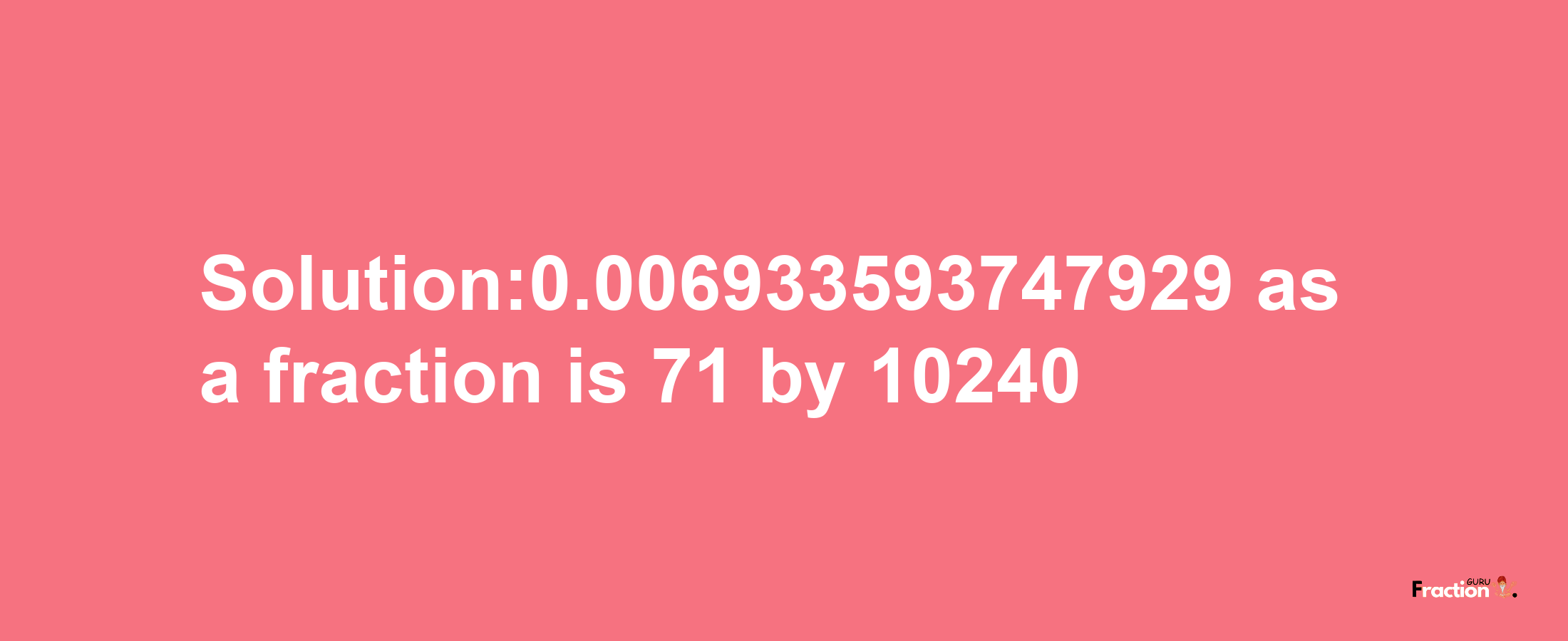 Solution:0.006933593747929 as a fraction is 71/10240