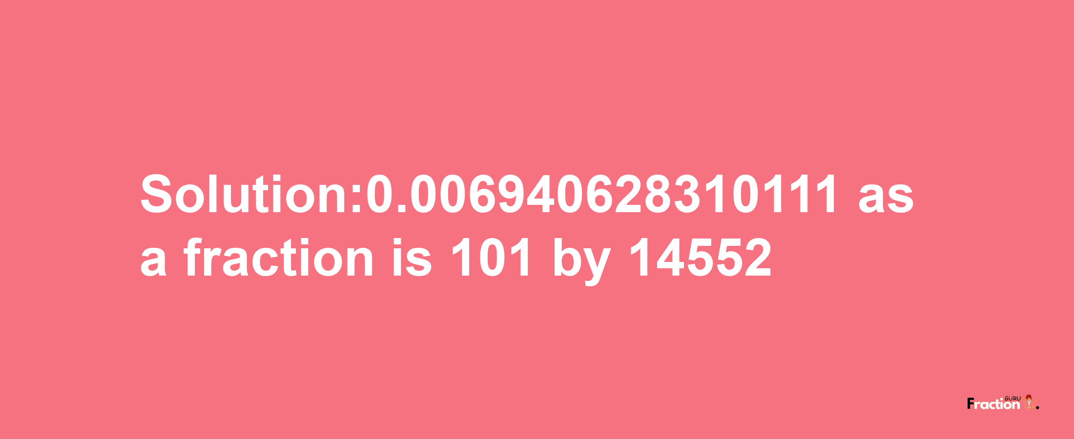 Solution:0.006940628310111 as a fraction is 101/14552