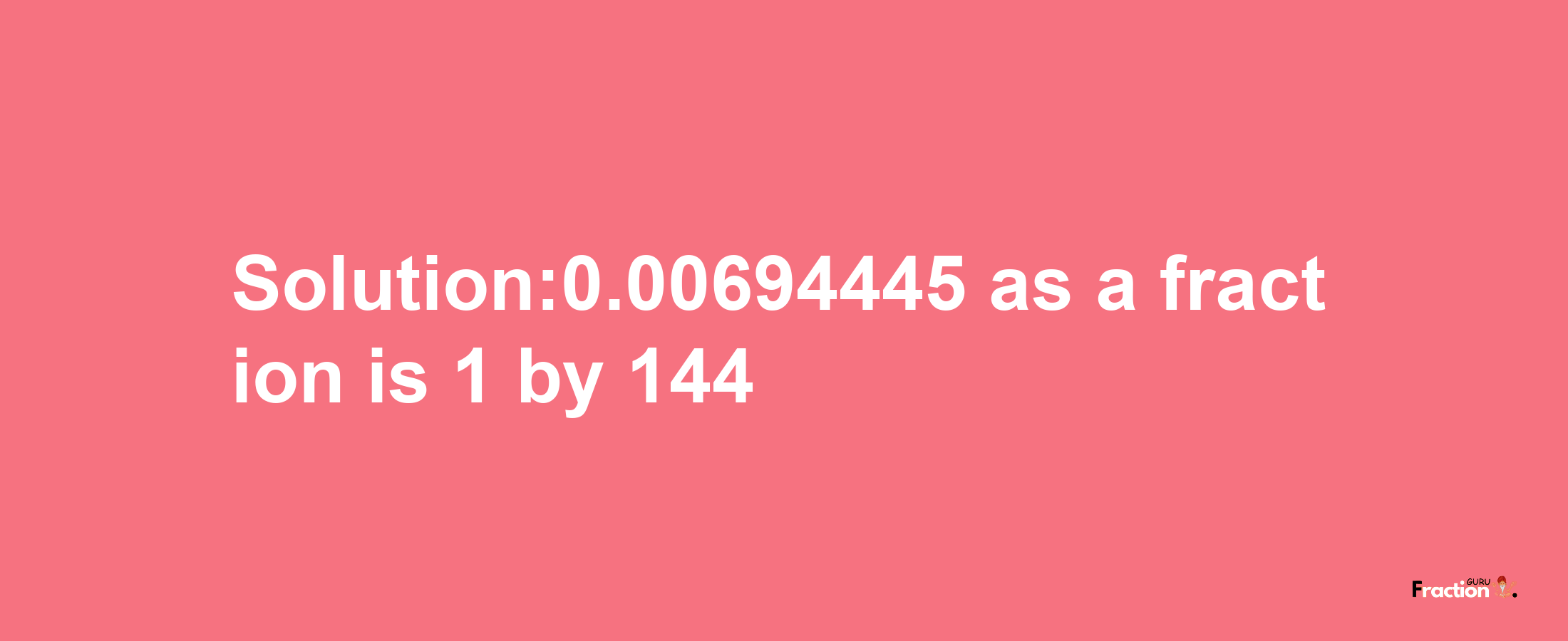 Solution:0.00694445 as a fraction is 1/144