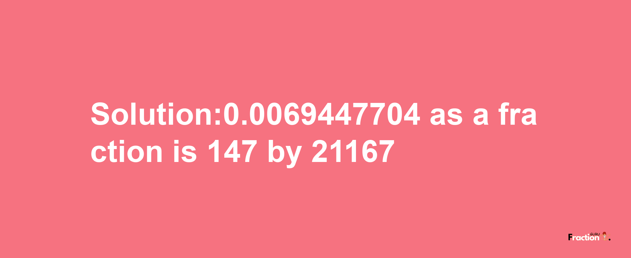 Solution:0.0069447704 as a fraction is 147/21167