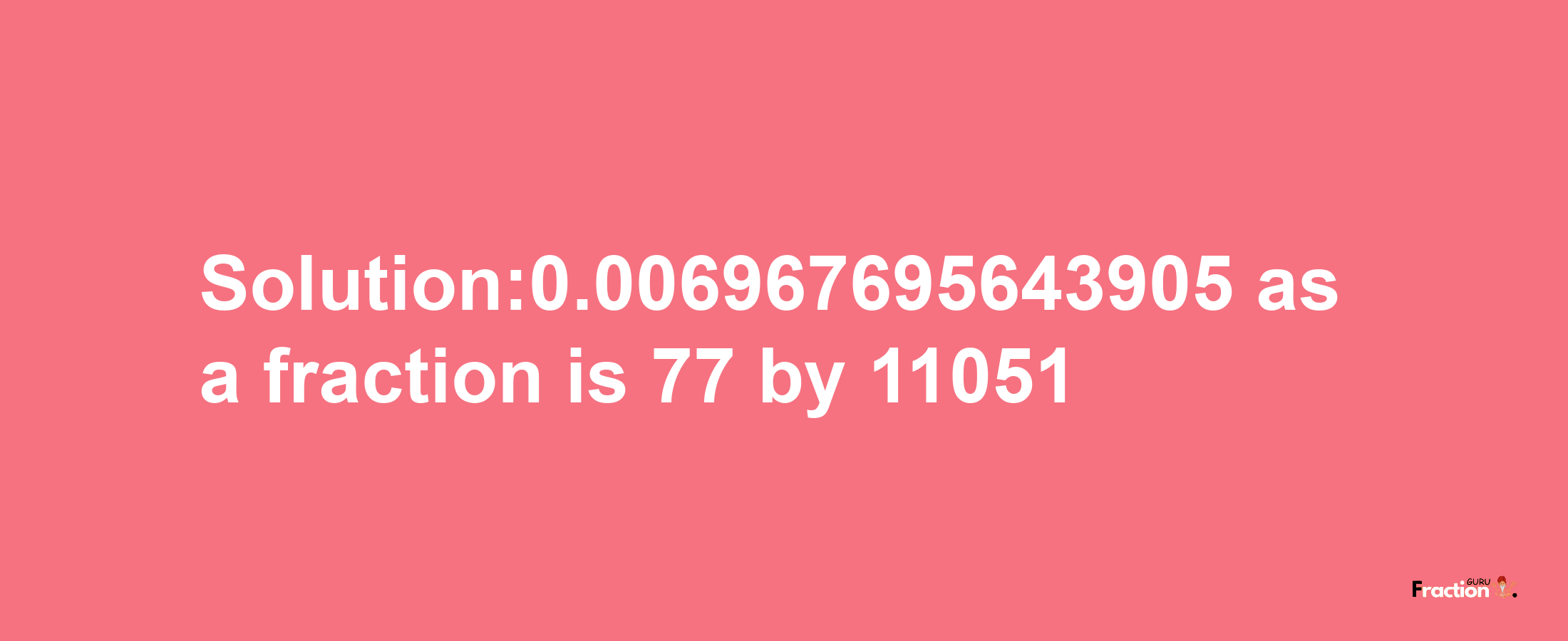 Solution:0.006967695643905 as a fraction is 77/11051