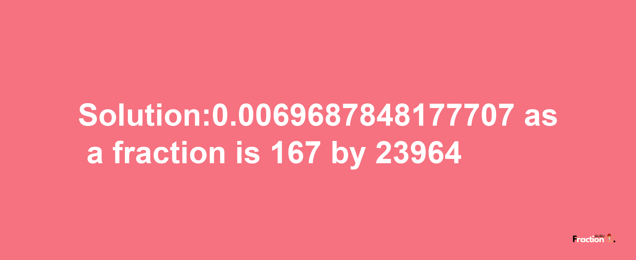 Solution:0.0069687848177707 as a fraction is 167/23964