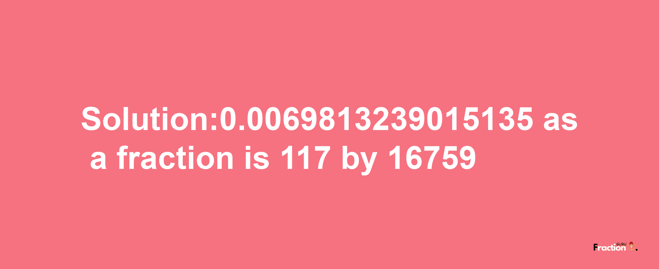 Solution:0.0069813239015135 as a fraction is 117/16759