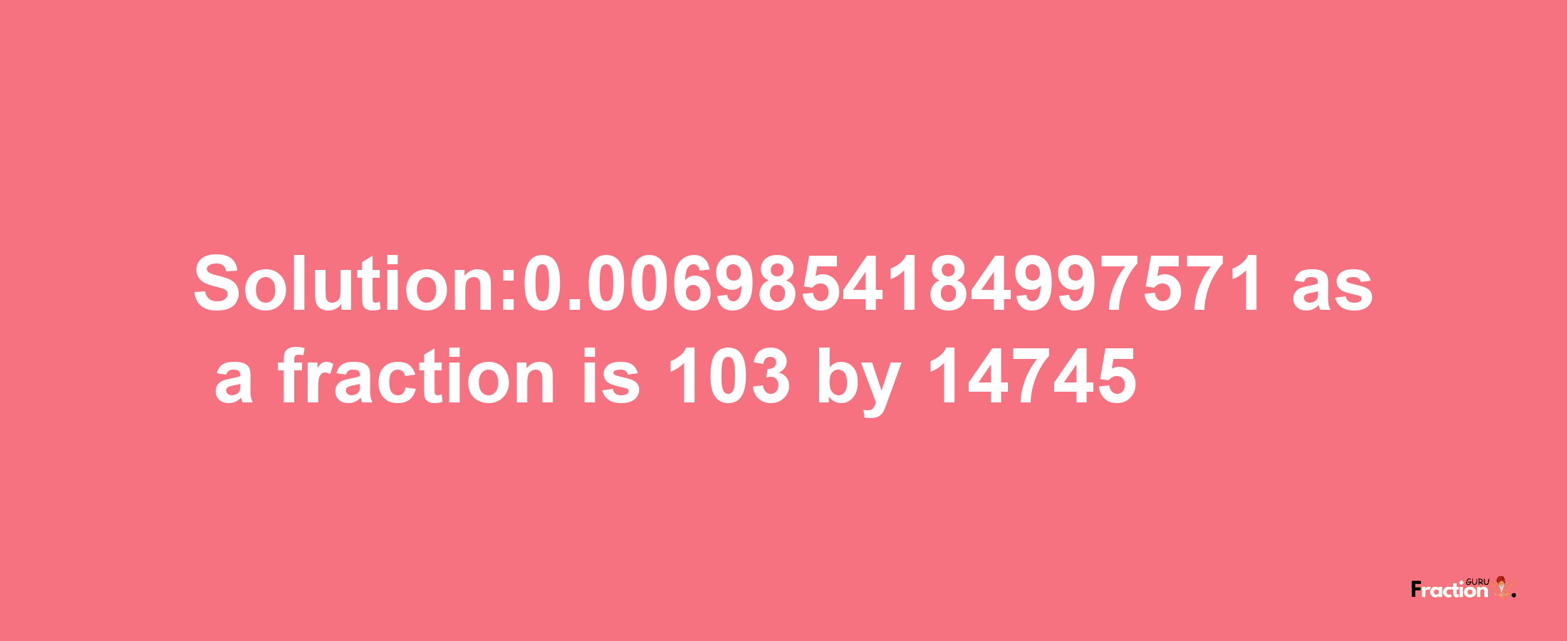 Solution:0.0069854184997571 as a fraction is 103/14745